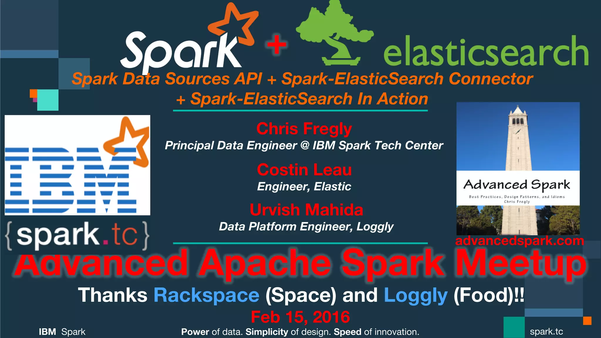 Power of data. Simplicity of design. Speed of innovation. IBM Spark spark.tc Spark Data Sources API + Spark-ElasticSearch Connector + Spark-ElasticSearch In Action Advanced Apache Spark Meetup Thanks Rackspace (Space) and Loggly (Food)!! Feb 15, 2016 Chris Fregly Principal Data Engineer @ IBM Spark Tech Center advancedspark.com! + Costin Leau Engineer, Elastic Urvish Mahida Data Platform Engineer, Loggly 