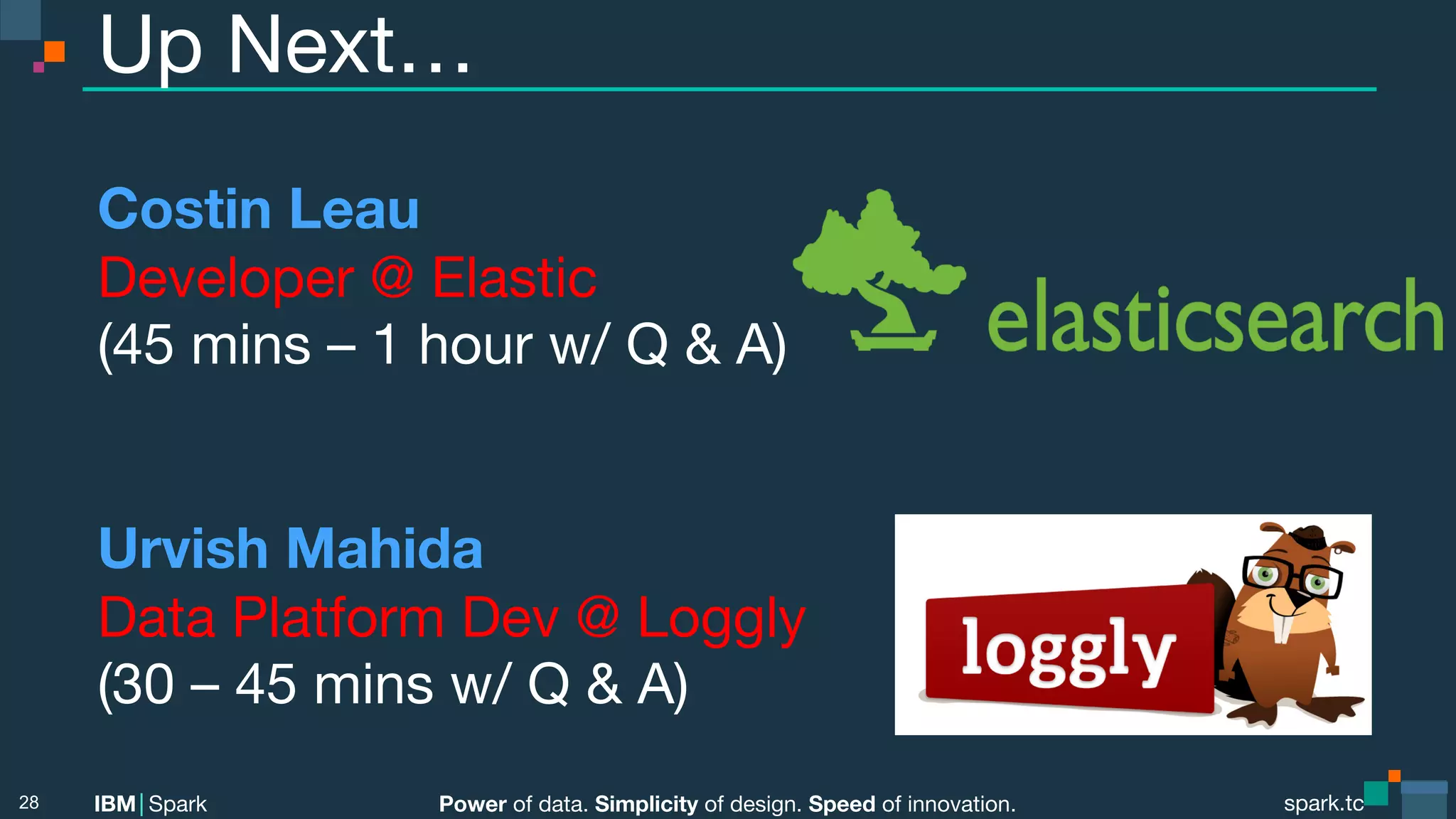 Power of data. Simplicity of design. Speed of innovation. IBM Spark spark.tc spark.tc Power of data. Simplicity of design. Speed of innovation. IBM Spark Up Next… Costin Leau Developer @ Elastic (45 mins – 1 hour w/ Q & A) Urvish Mahida Data Platform Dev @ Loggly (30 – 45 mins w/ Q & A) 28 