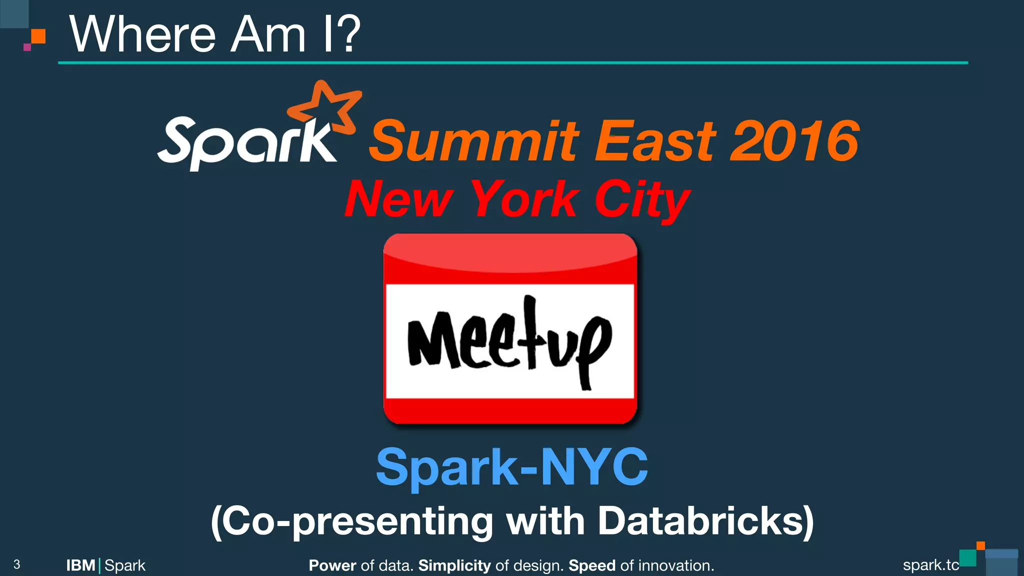 Power of data. Simplicity of design. Speed of innovation. IBM Spark spark.tc spark.tc Power of data. Simplicity of design. Speed of innovation. IBM Spark Where Am I? 3 Summit East 2016 New York City Spark-NYC (Co-presenting with Databricks) 