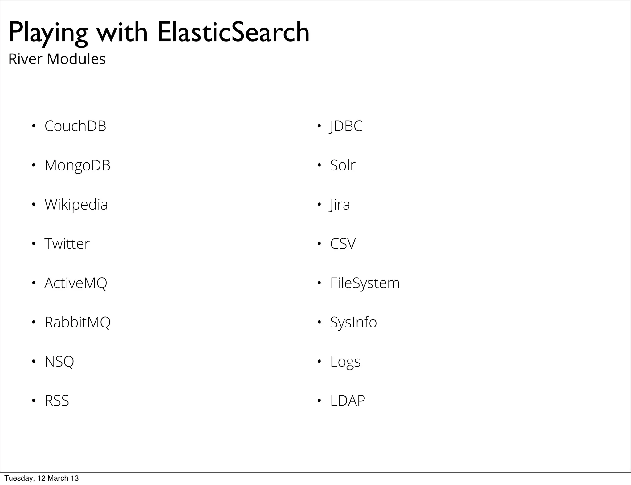 Playing with ElasticSearch
River Modules
• CouchDB • JDBC
• MongoDB • Solr
• Wikipedia • Jira
• Twitter • CSV
• ActiveMQ • FileSystem
• RabbitMQ • SysInfo
• NSQ • Logs
• RSS • LDAP
Tuesday, 12 March 13
 