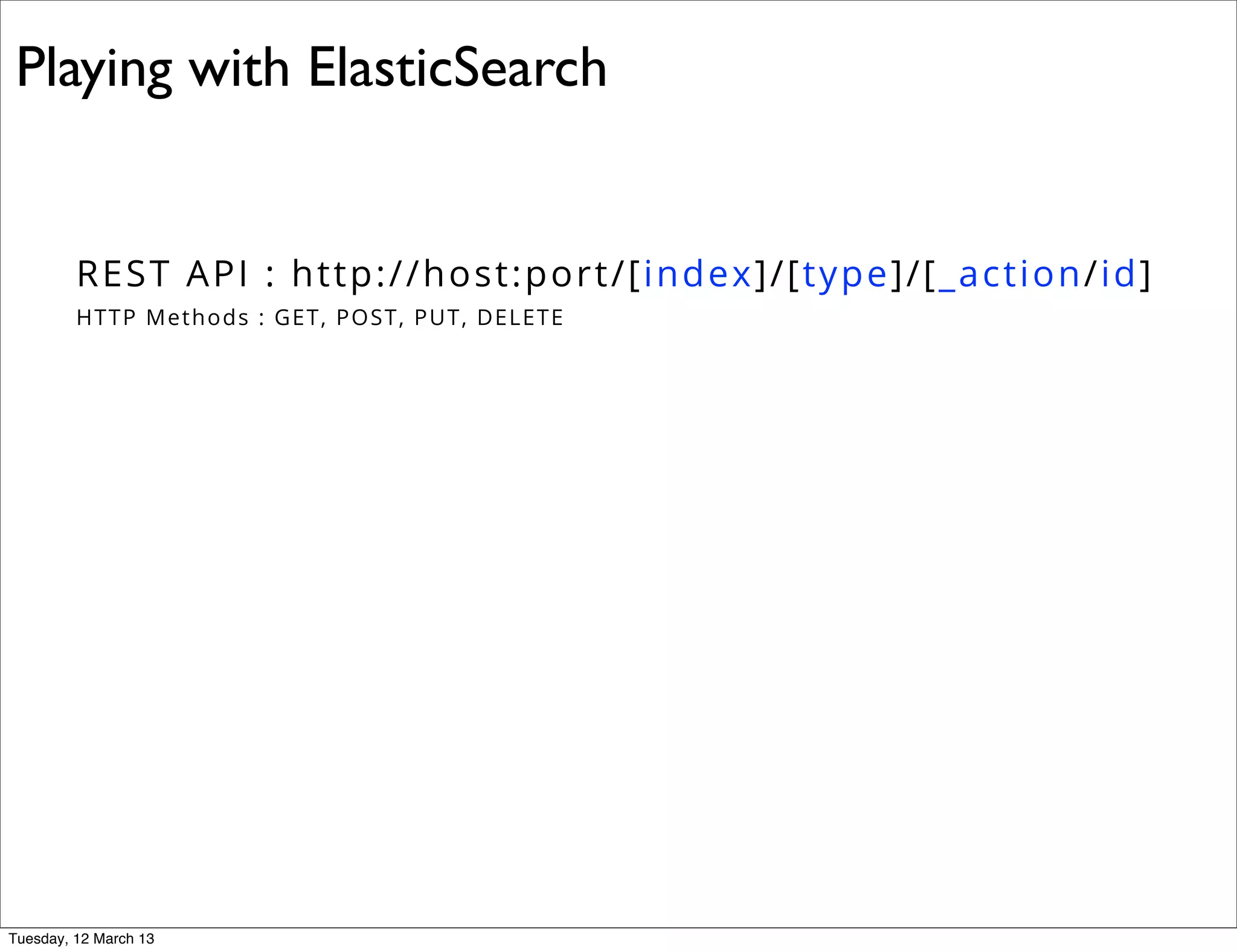 REST API : http://host:port/[index]/[type]/[_action/id]
HTTP Methods : GET, POST, PUT, DELETE
Playing with ElasticSearch
Tuesday, 12 March 13
 