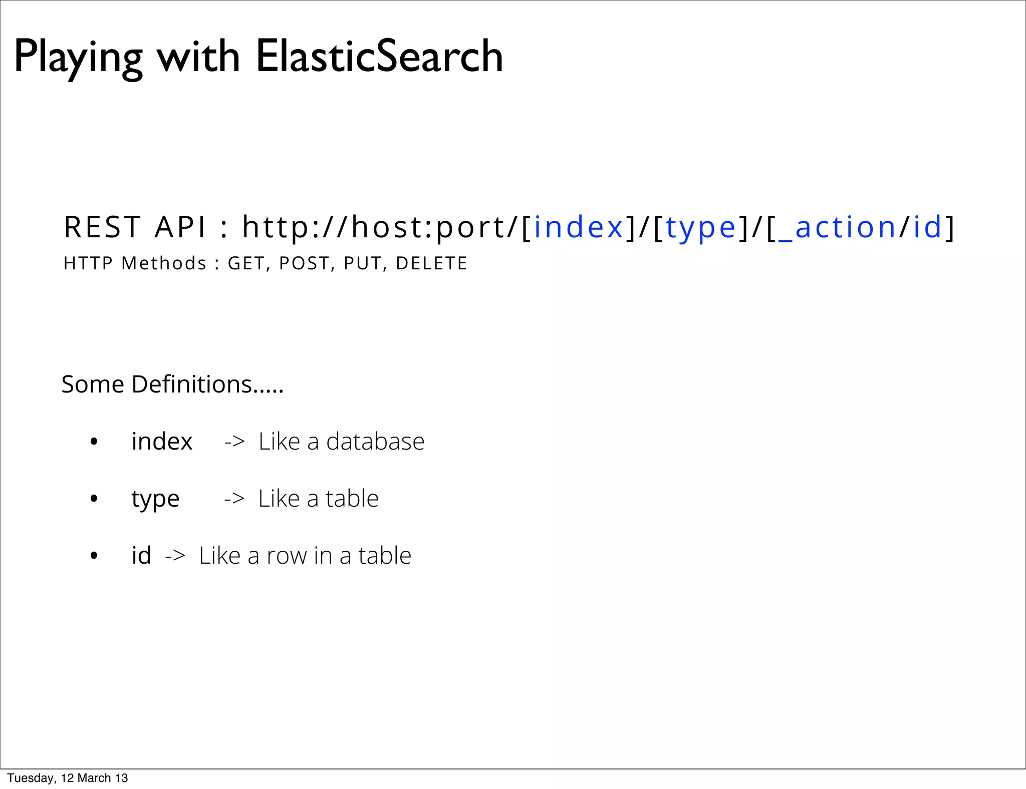 REST API : http://host:port/[index]/[type]/[_action/id]
HTTP Methods : GET, POST, PUT, DELETE
Playing with ElasticSearch
Some Deﬁnitions.....
• index -> Like a database
• type -> Like a table
• id -> Like a row in a table
Tuesday, 12 March 13
 