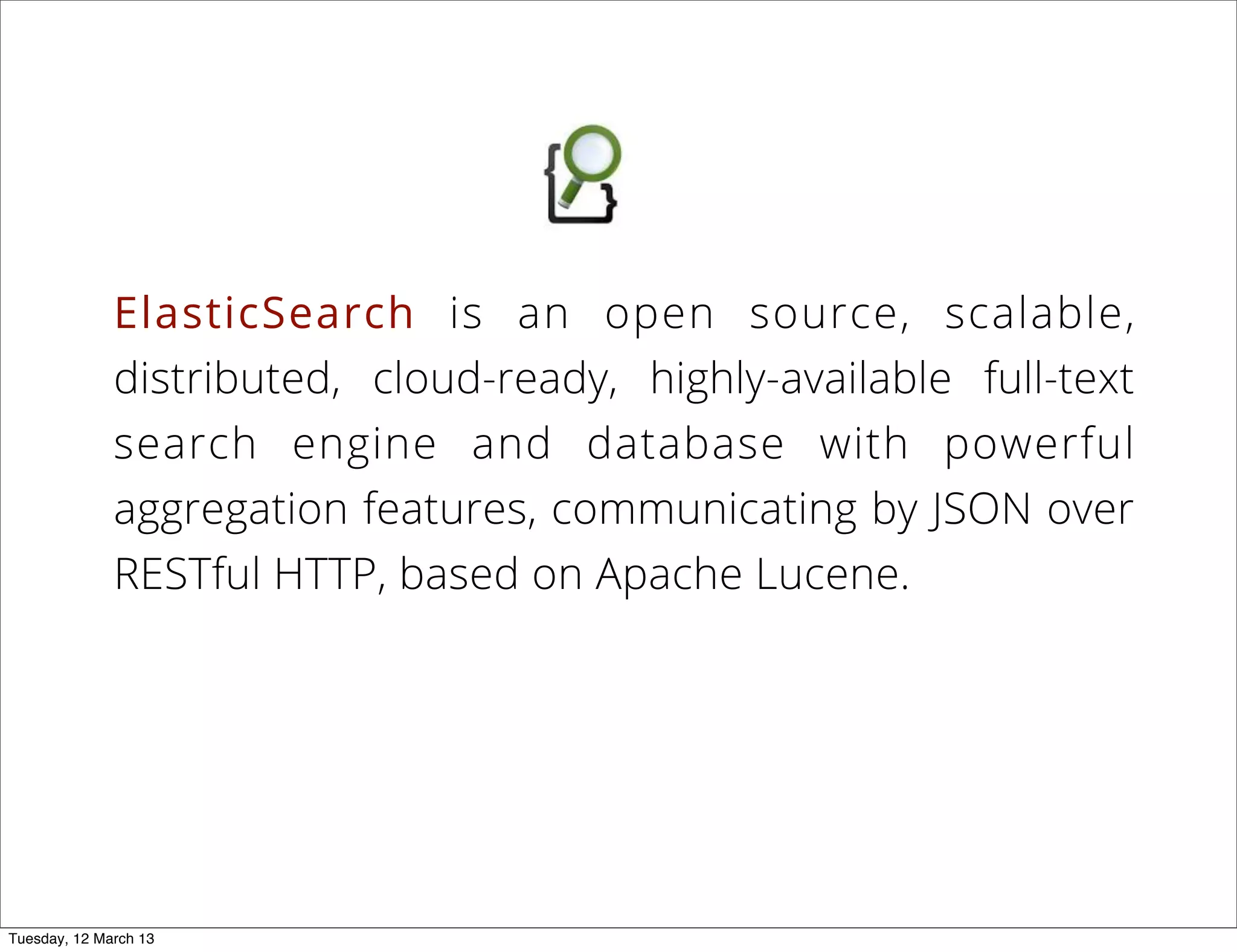 ElasticSearch is an open source, scalable,
distributed, cloud-ready, highly-available full-text
search engine and database with powerful
aggregation features, communicating by JSON over
RESTful HTTP, based on Apache Lucene.
Tuesday, 12 March 13
 