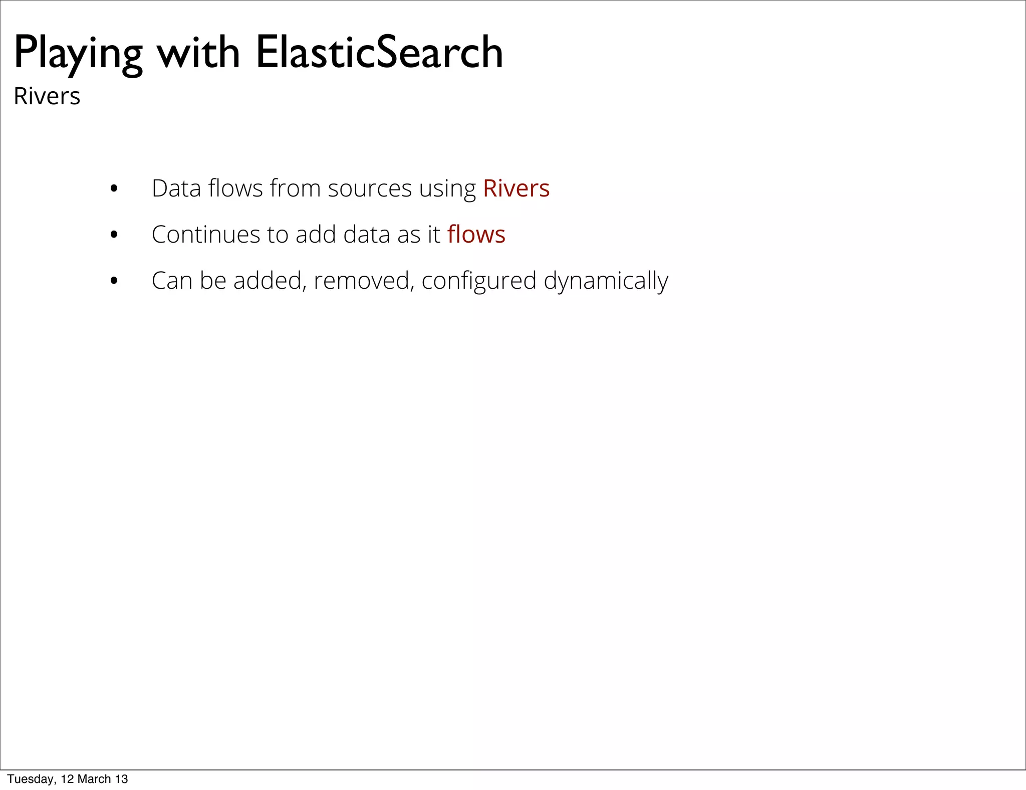 Playing with ElasticSearch
Rivers
• Data ﬂows from sources using Rivers
• Continues to add data as it ﬂows
• Can be added, removed, conﬁgured dynamically
Tuesday, 12 March 13
 