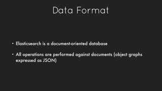 Data Format
• Elasticsearch is a document-oriented database
• All operations are performed against documents (object graph...