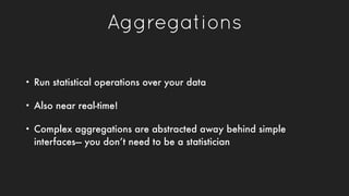 Aggregations
• Run statistical operations over your data
• Also near real-time!
• Complex aggregations are abstracted away...