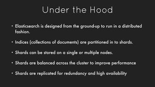 Under the Hood
• Elasticsearch is designed from the ground-up to run in a distributed
fashion.
• Indices (collections of d...
