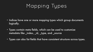 Mapping Types
• Indices have one or more mapping types which group documents
logically.
• Types contain meta ﬁelds, which ...