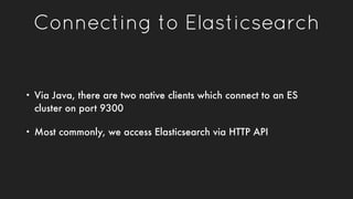 Connecting to Elasticsearch
• Via Java, there are two native clients which connect to an ES
cluster on port 9300
• Most co...