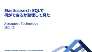 1Copyright © Acroquest Technology Co., Ltd. All rights reserved.
Elasticsearch SQLで
何ができるか整理して見た
Acroquest Technology
樋口 慎
 