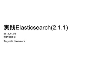 実践Elasticsearch(2.1.1)
2016-01-22
社内勉強会
Tsuyoshi Nakamura
 
