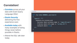 Correlation!
• Correlate across all your
data with Event Query
Language (EQL
• Elastic Security
delivering the first
experience soon
• Available today with
many examples of doing
things never before
possible in Elastic.
• Attend the EQL talk later
today
 