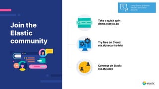 Take a quick spin
demo.elastic.co
Join the
Elastic
community Try free on Cloud:
ela.st/security-trial
Connect on Slack:
ela.st/slack
Using Elastic @ Elastic:
InfoSec and Elastic
Security
 