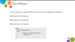 37
Les filtres
c'est sa capacité à pouvoir filtrer tous les types possibles de données:
 d'extraire les données
 d'analyser les données
 de nettoyer les donnée
filter {
# Lecture d'un fichier csv
csv {
columns => ["col1","col2","col3"]
separator => ";"
}
}
 