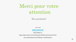 Merci pour votre
attention
WIBOGRAPHIE
http://elastic.co
https://stph.scenari-community.org/contribs/nos/es5/co/es5.html
https://www.educba.com/hadoop-vs-elasticsearch/
Des questions?
42
 