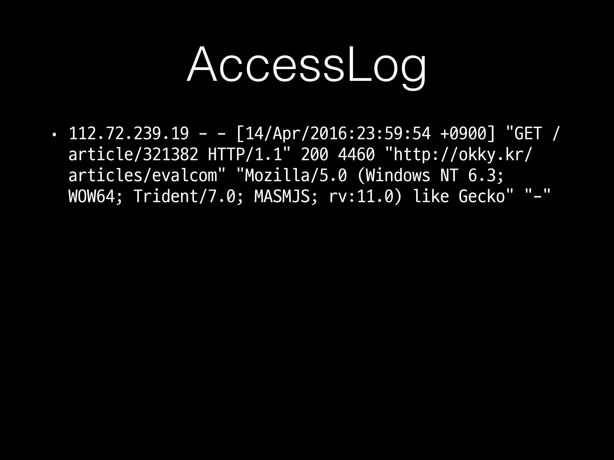 AccessLog
• 112.72.239.19 - - [14/Apr/2016:23:59:54 +0900] "GET /
article/321382 HTTP/1.1" 200 4460 "http://okky.kr/
articles/evalcom" "Mozilla/5.0 (Windows NT 6.3;
WOW64; Trident/7.0; MASMJS; rv:11.0) like Gecko"
 