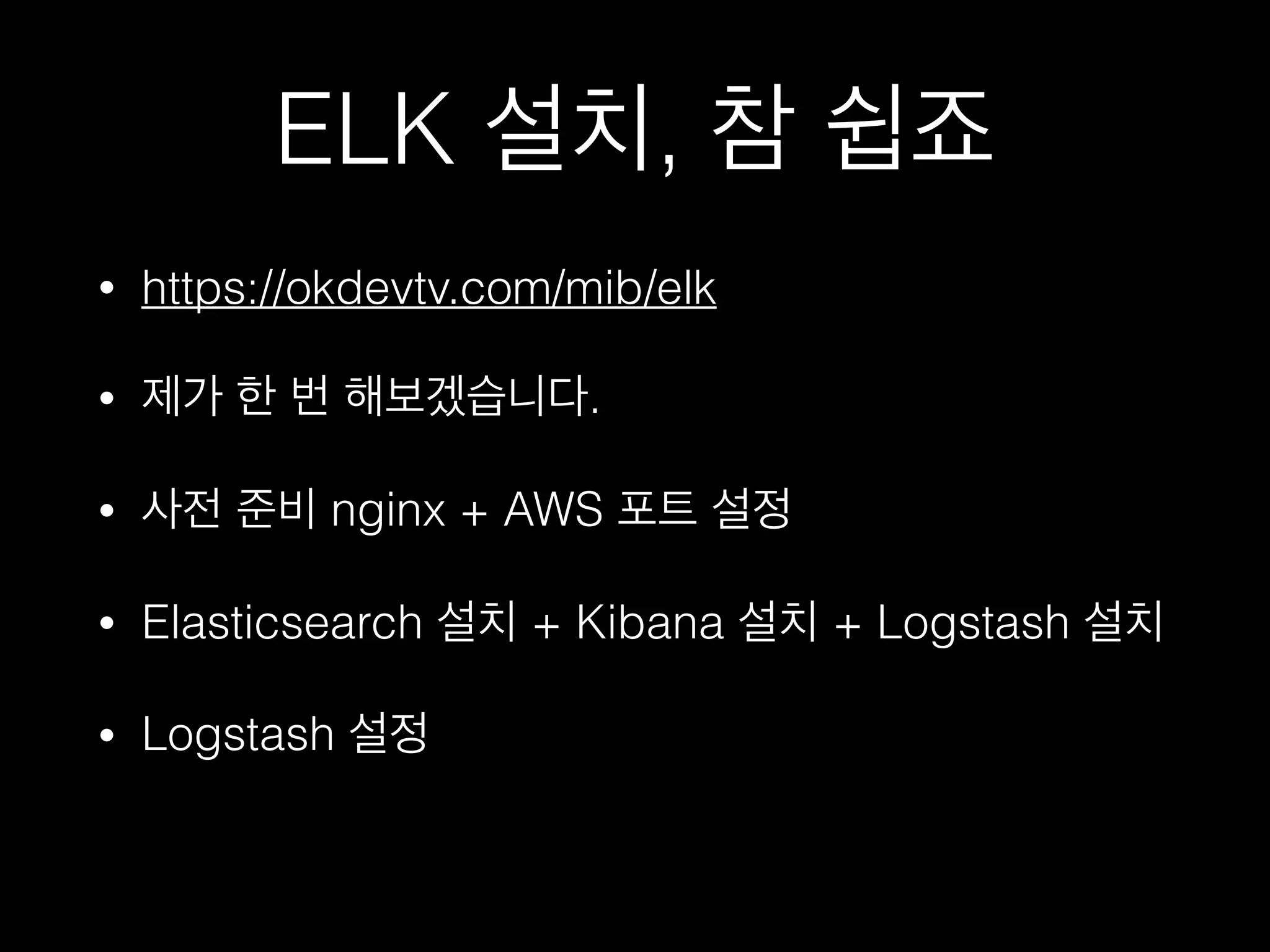 ELK 설치, 참 쉽죠
• https://okdevtv.com/mib/elk
• 제가 한 번 해보겠습니다.
• 사전 준비 nginx + AWS 포트 설정
• Elasticsearch 설치 + Kibana 설치 + Logstash 설치
• Logstash 설정
 