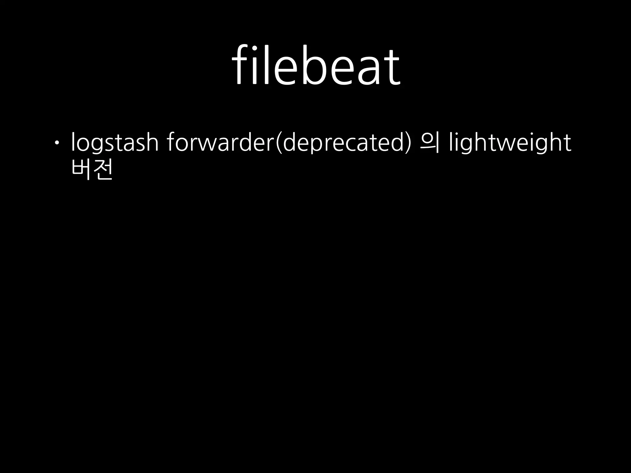 filebeat
• logstash forwarder(deprecated) 의 lightweight
버전
 