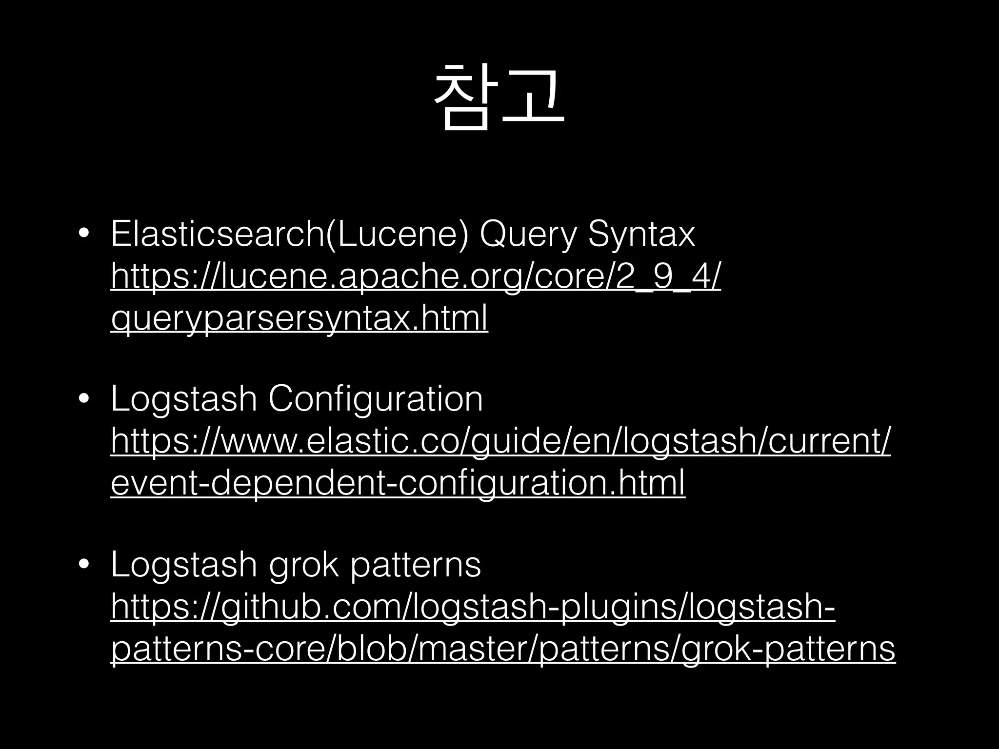 참고
• Elasticsearch(Lucene) Query Syntax 
https://lucene.apache.org/core/2_9_4/
queryparsersyntax.html
• Logstash Configuration 
https://www.elastic.co/guide/en/logstash/
current/event-dependent-configuration.html
• Logstash grok patterns 
https://github.com/logstash-plugins/logstash-
patterns-core/blob/master/patterns/grok-patterns
 