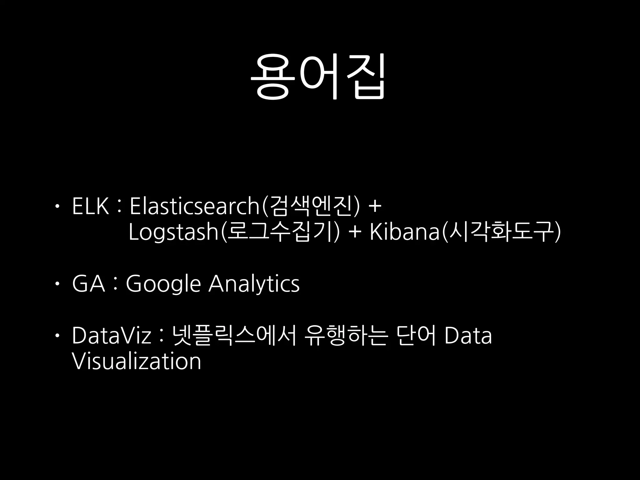 용어집
• ELK : Elasticsearch(검색엔진) +  
Logstash(로그수집기) + Kibana(시각화도구)
• GA : Google Analytics
• DataViz : 넷플릭스에서 유행하는 단어 Data
Visualization
 