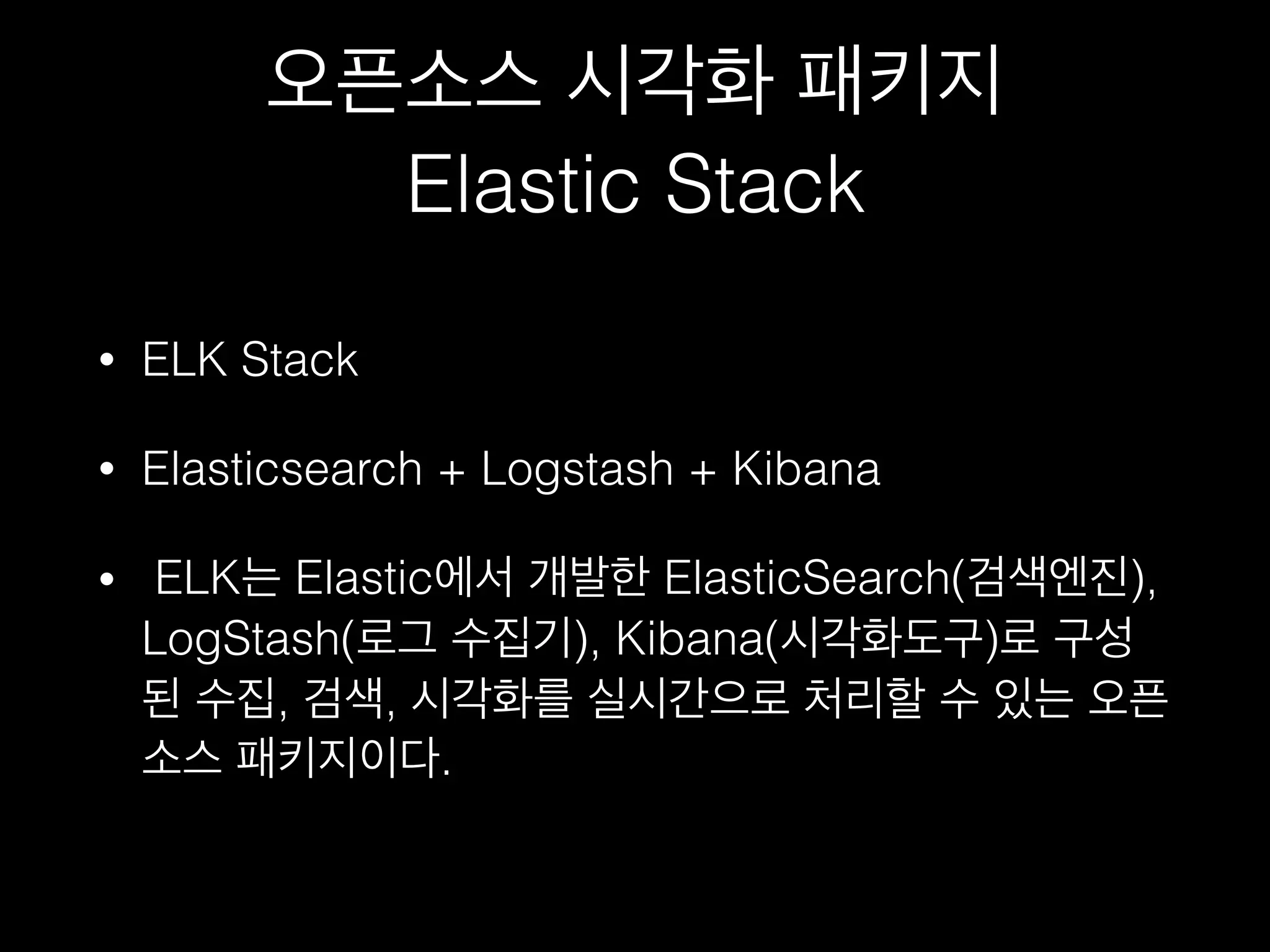 오픈소스 시각화 패키지
Elastic Stack
• ELK Stack
• Elasticsearch + Logstash + Kibana
• ELK는 Elastic에서 개발한 ElasticSearch(검색엔
진), LogStash(로그 수집기), Kibana(시각화도구)
로 구성된 수집, 검색, 시각화를 실시간으로 처리할
수 있는 오픈소스 패키지이다.
 