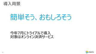 42
導入背景
簡単そう、おもしろそう
今年7月にトライアルで導入
対象はオンライン決済サービス
 