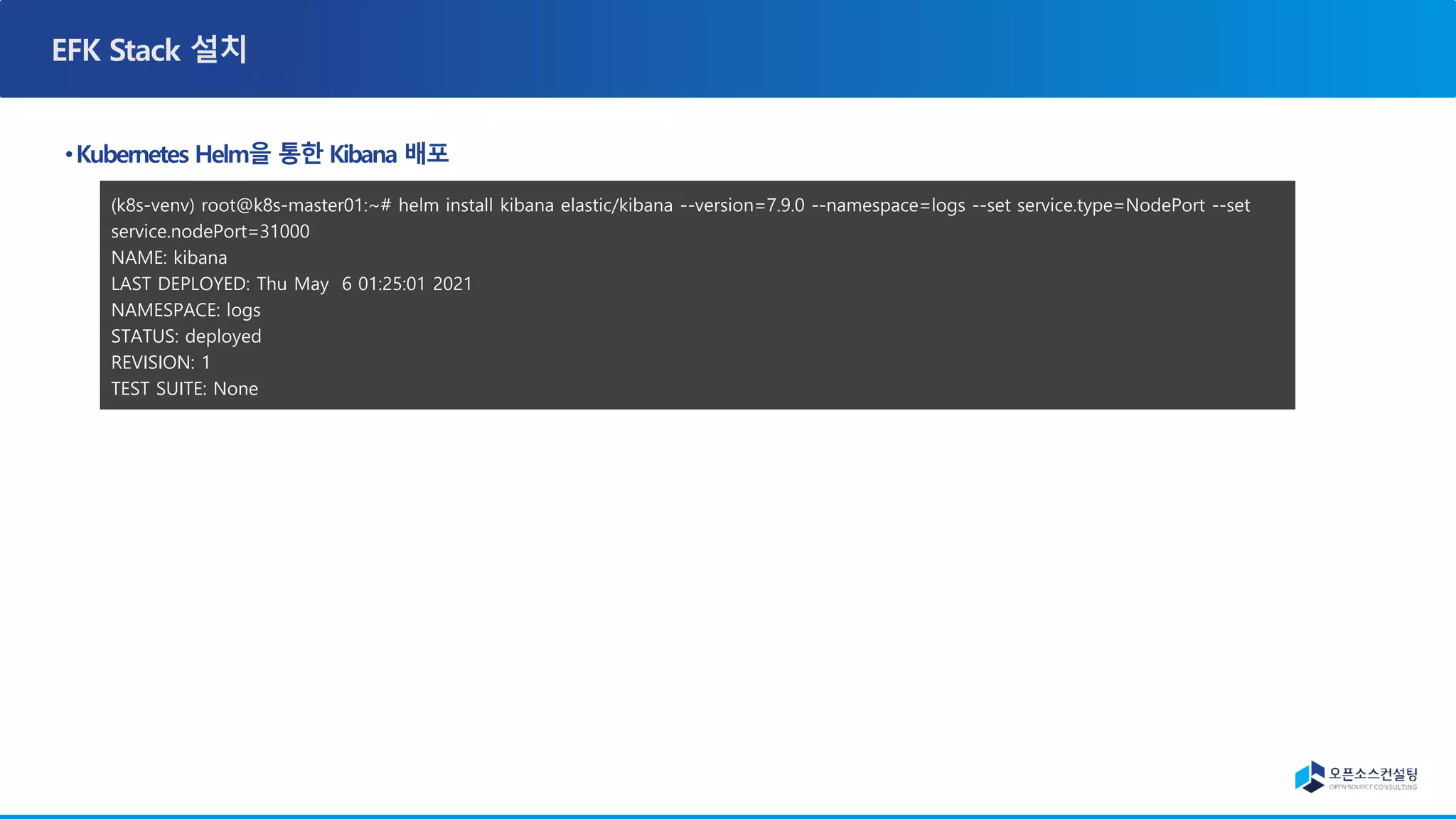 (k8s-venv) root@k8s-master01:~# helm install kibana elastic/kibana --version=7.9.0 --namespace=logs --set service.type=NodePort --set
service.nodePort=31000
NAME: kibana
LAST DEPLOYED: Thu May 6 01:25:01 2021
NAMESPACE: logs
STATUS: deployed
REVISION: 1
TEST SUITE: None
 