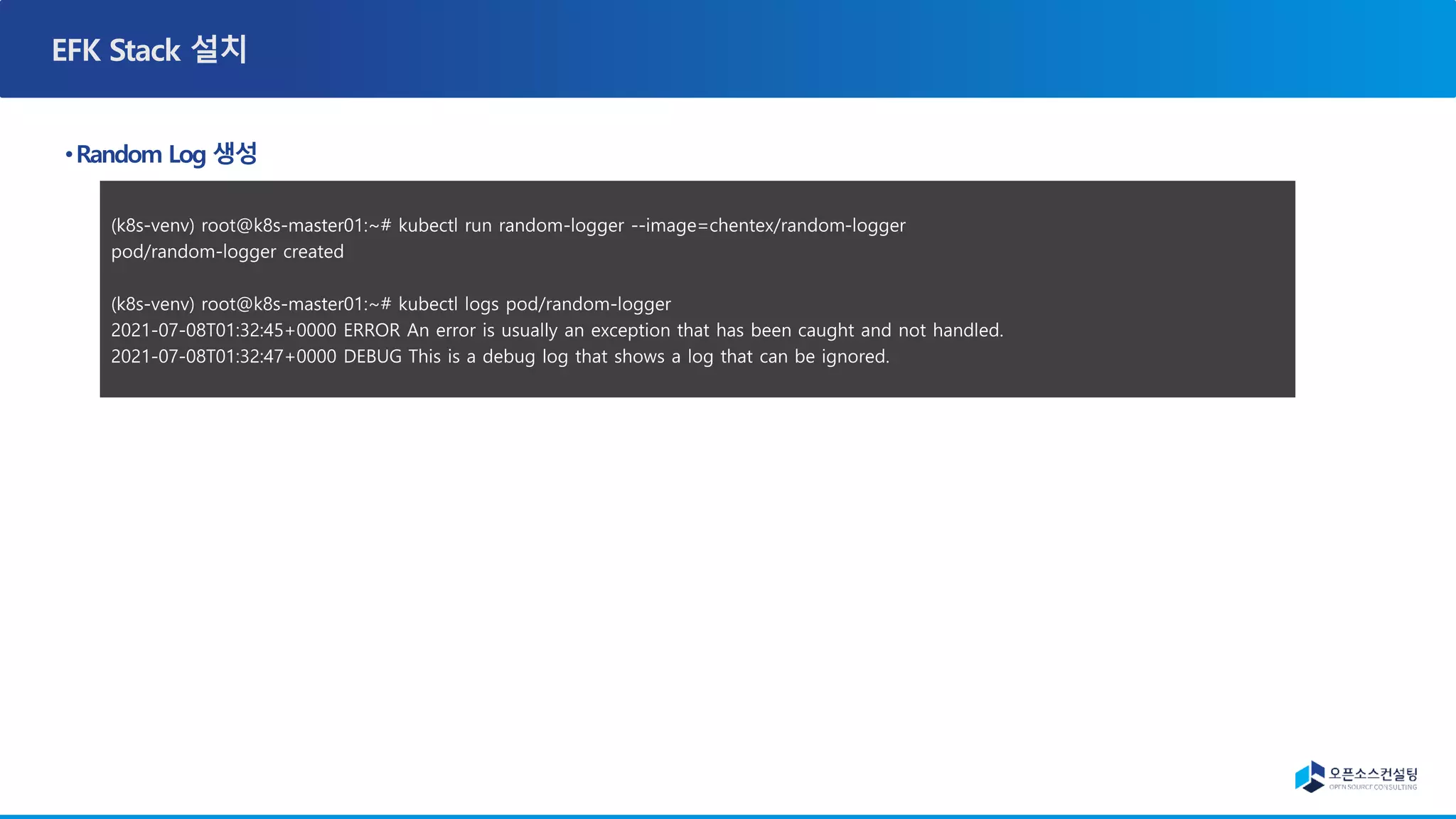 (k8s-venv) root@k8s-master01:~# kubectl run random-logger --image=chentex/random-logger
pod/random-logger created
(k8s-venv) root@k8s-master01:~# kubectl logs pod/random-logger
2021-07-08T01:32:45+0000 ERROR An error is usually an exception that has been caught and not handled.
2021-07-08T01:32:47+0000 DEBUG This is a debug log that shows a log that can be ignored.
 