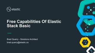 Brad Quarry - Solutions Architect
brad.quarry@elastic.co
Free Capabilities Of Elastic
Stack Basic
 