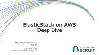 株式会社リクルートテクノロジーズ
日比野 恒
2019年2月13(水)
YAHOO JAPAN MEETUP #31 LT
ElasticStack on AWS
Deep Dive
 