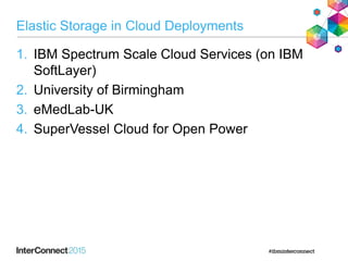 Elastic Storage in Cloud Deployments
1. IBM Spectrum Scale Cloud Services (on IBM
SoftLayer)
2. University of Birmingham
3. eMedLab-UK
4. SuperVessel Cloud for Open Power
 