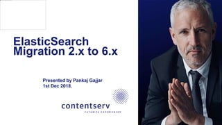 ElasticSearch
Migration 2.x to 6.x
Presented by Pankaj Gajjar
1st Dec 2018.
 