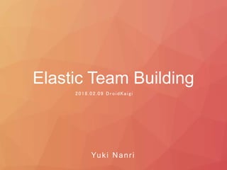 Elastic Team Building
2018.02.09 DroidKaigi
Yuki Nanri
 