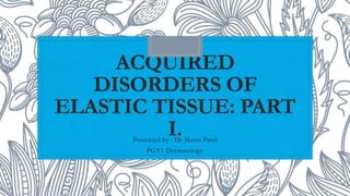 ACQUIRED
DISORDERS OF
ELASTIC TISSUE: PART
I.
Presented by : Dr Maitri Patel
PGY1 Dermatology
 