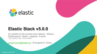 1Updated: June 2016
Elastic Stack v5.0.0
An update on the exciting new release - Kibana,
Elasticsearch, Beats, Logstash, X-pack
* Up to alpha 3 only - more coming!
jongmin.kim@elastic.co - Evangelist S. Korea
 