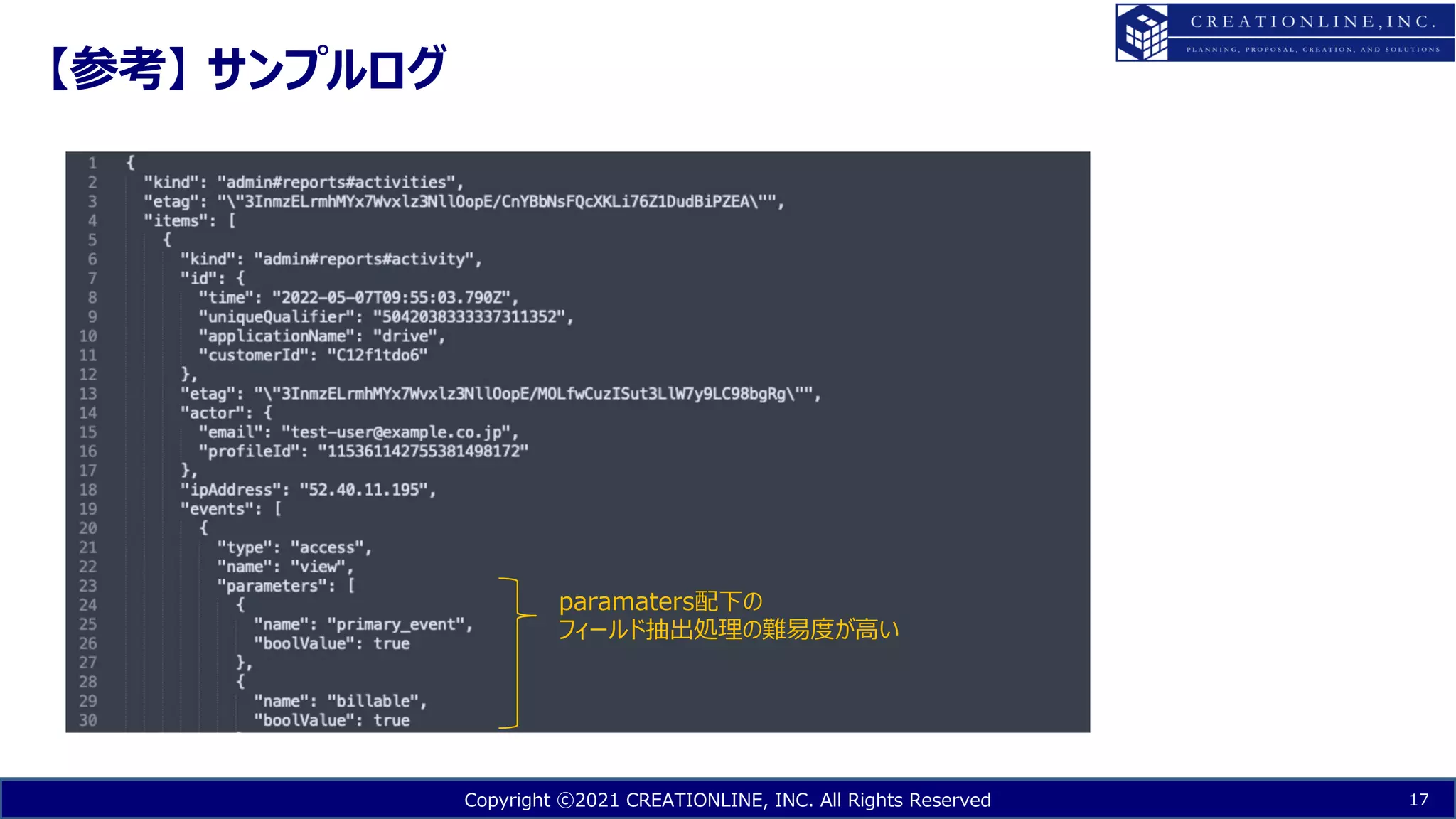 Copyright ⓒ2021 CREATIONLINE, INC. All Rights Reserved
【参考】 サンプルログ
17
paramaters配下の
フィールド抽出処理の難易度が⾼い
 