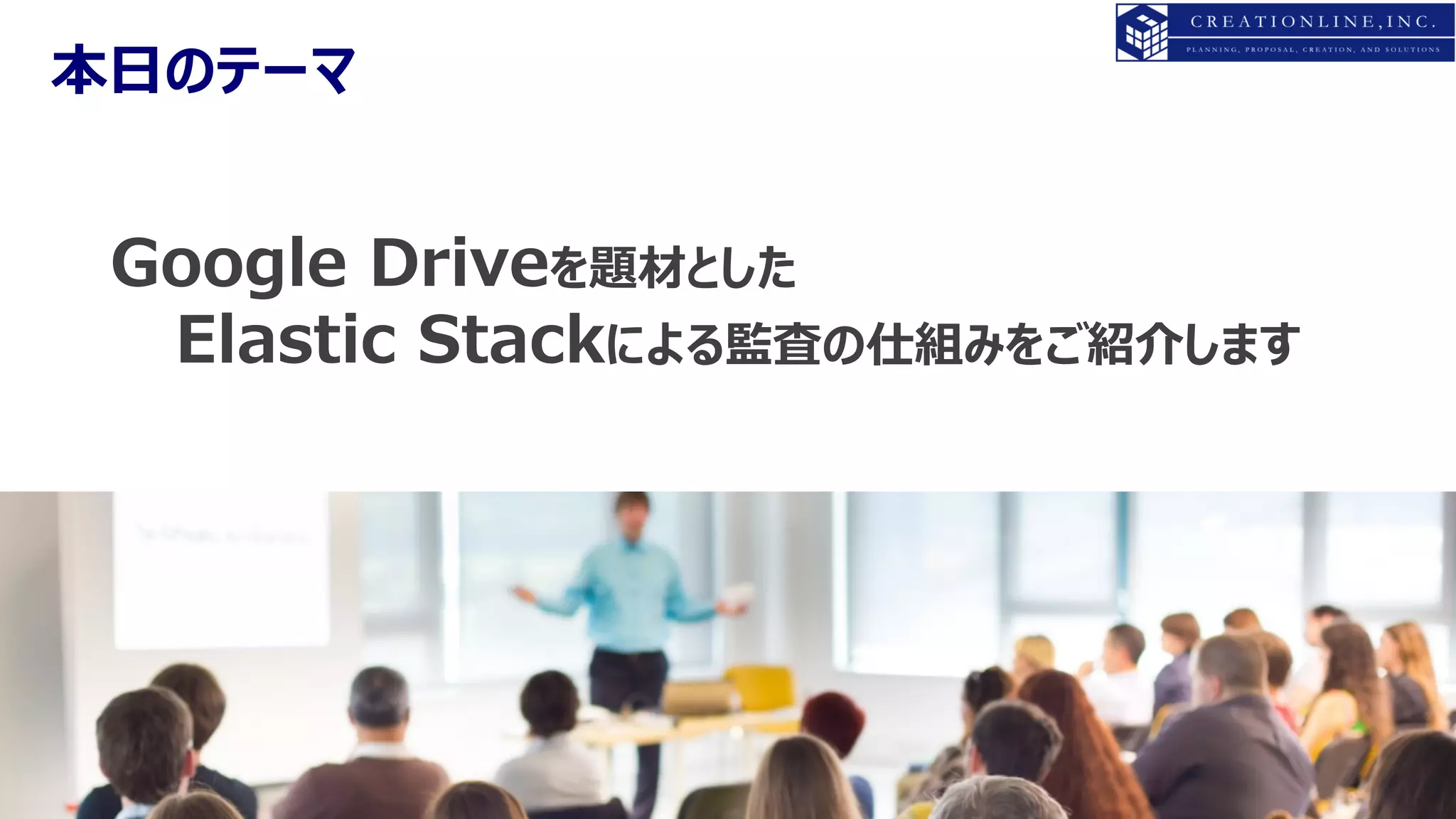 Copyright ⓒ2021 CREATIONLINE, INC. All Rights Reserved
本⽇のテーマ
4
Google Driveを題材とした
Elastic Stackによる監査の仕組みをご紹介します
 