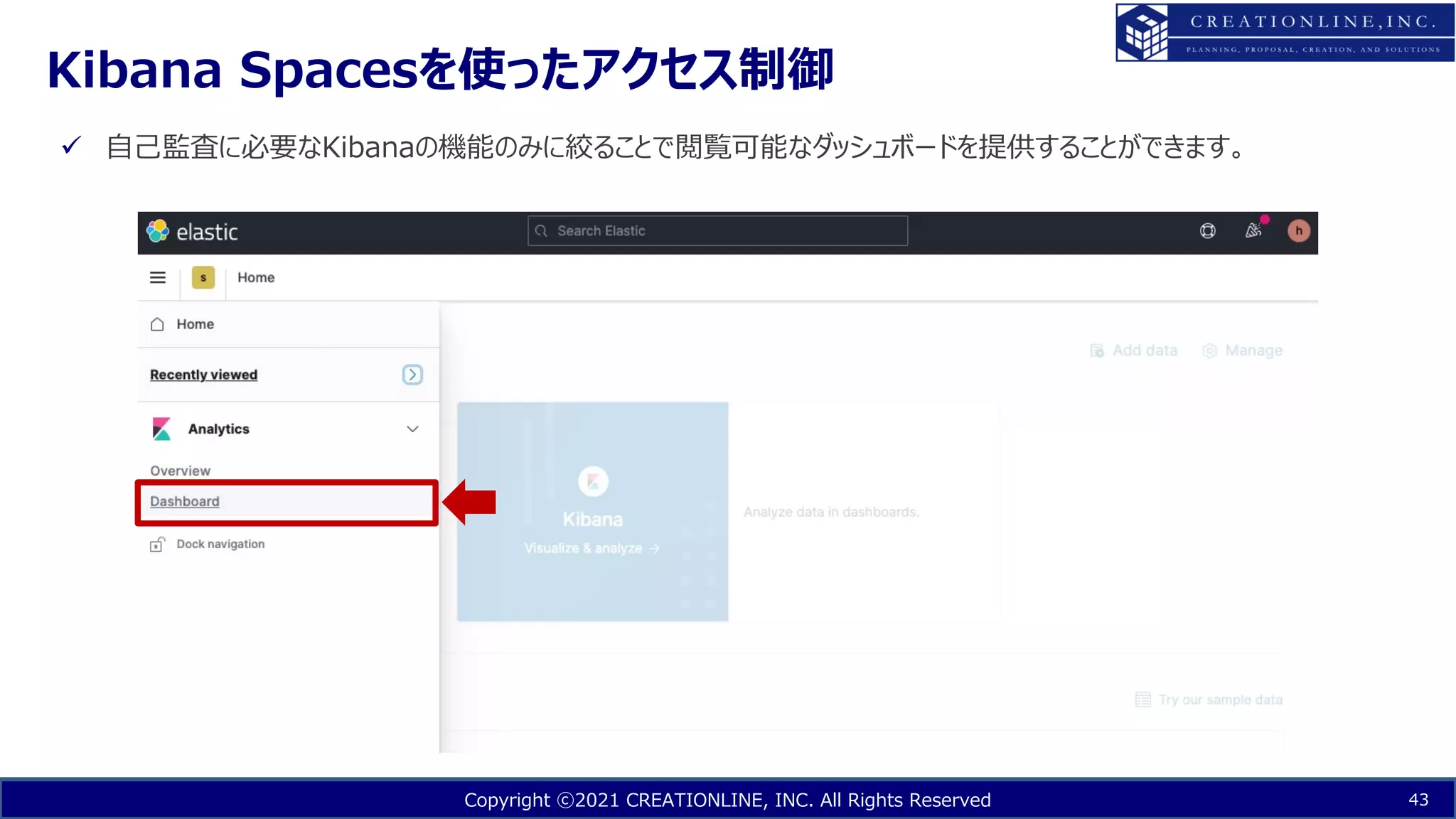 Copyright ⓒ2021 CREATIONLINE, INC. All Rights Reserved
Kibana Spacesを使ったアクセス制御
43
ü ⾃⼰監査に必要なKibanaの機能のみに絞ることで閲覧可能なダッシュボードを提供することができます。
 