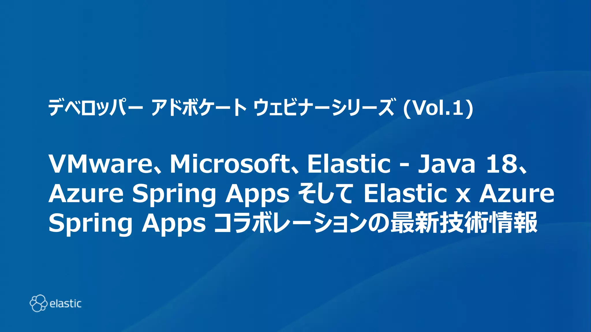 デベロッパー アドボケート ウェビナーシリーズ (Vol.1)
VMware、Microsoft、Elastic - Java 18、
Azure Spring Apps そして Elastic x Azure
Spring Apps コラボレーションの最新技術情報
 