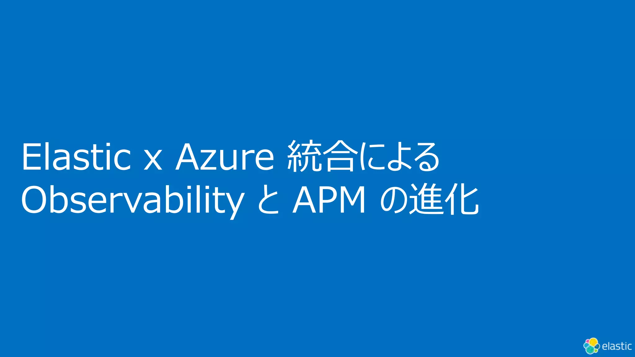Elastic x Azure 統合による
Observability と APM の進化
 