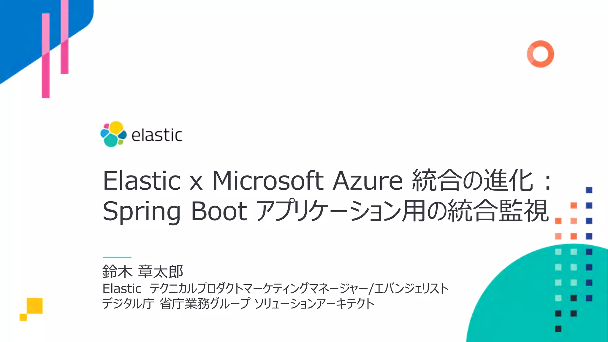 Elastic x Microsoft Azure 統合の進化 :
Spring Boot アプリケーション⽤の統合監視
鈴⽊ 章太郎
Elastic テクニカルプロダクトマーケティングマネージャー/エバンジェリスト
デジタル庁 省庁業務グループ ソリューションアーキテクト
 