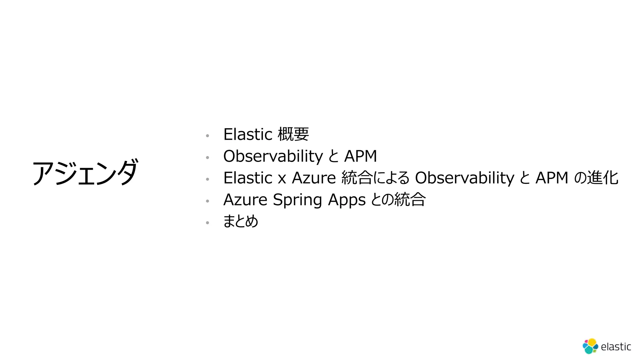 • Elastic 概要
• Observability と APM
• Elastic x Azure 統合による Observability と APM の進化
• Azure Spring Apps との統合
• まとめ
アジェンダ
 