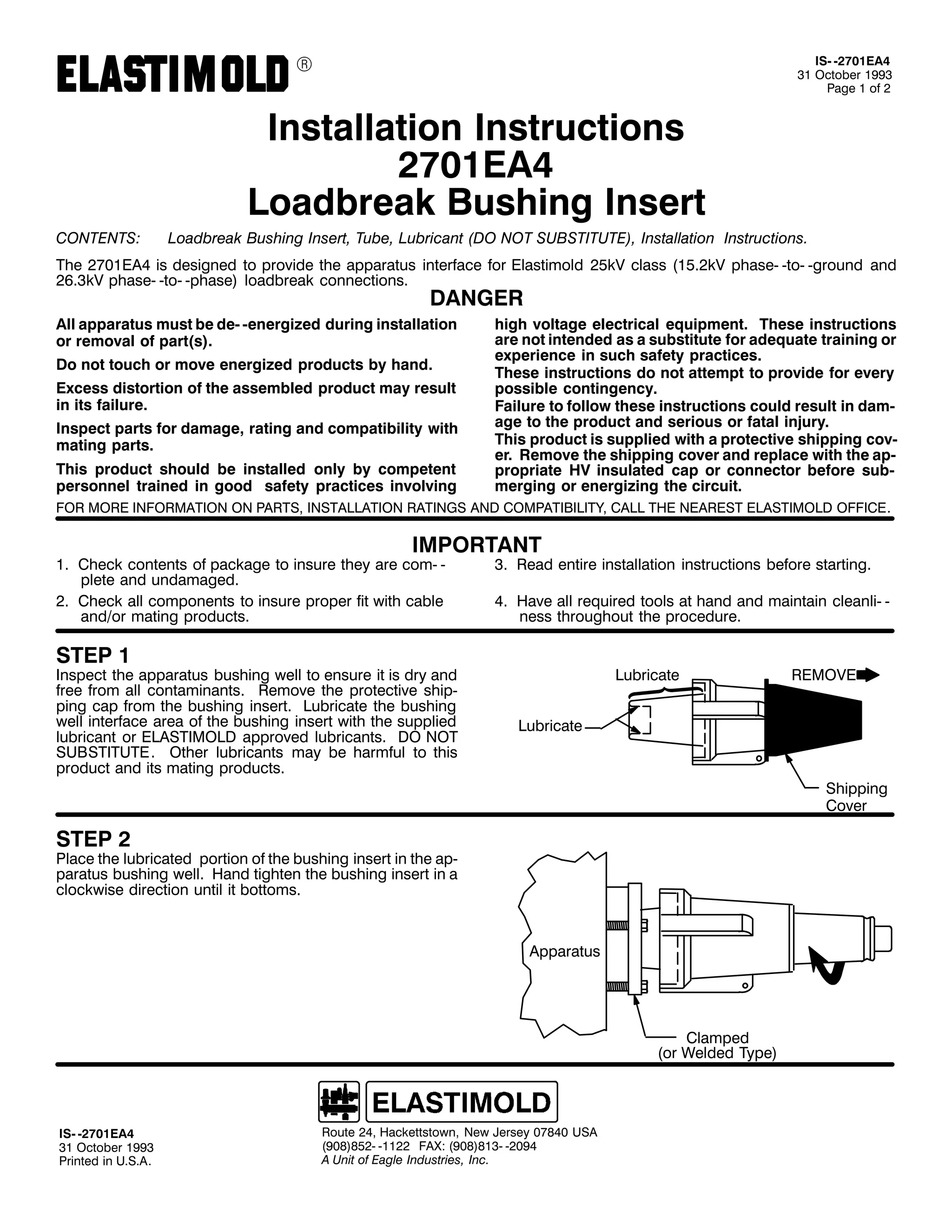 9

,60 05:34($7
64 2FWREHU 4<<6
3DJH 4 RI 5

,QVWDOODWLRQ ,QVWUXFWLRQV
5:34($7
/RDGEUHDN %XVKLQJ ,QVHUW
&217(176=

/RDGEUHDN %XVKLQJ ,QVHUW/ 7XEH/ /XEULFDQW +'2 127 68%67,787(,/ ,QVWDOODWLRQ ,QVWUXFWLRQV1

7KH 5:34($7 LV GHVLJQHG WR SURYLGH WKH DSSDUDWXV LQWHUIDFH IRU (ODVWLPROG 58N9 FODVV +4815N9 SKDVH0 0WR0 0JURXQG DQG
5916N9 SKDVH0 0WR0 0SKDVH, ORDGEUHDN FRQQHFWLRQV1

'$1*(5

$OO DSSDUDWXV PXVW EH GH0 0HQHUJL]HG GXULQJ LQVWDOODWLRQ
RU UHPRYDO RI SDUW+V,1
'R QRW WRXFK RU PRYH HQHUJL]HG SURGXFWV E KDQG1
([FHVV GLVWRUWLRQ RI WKH DVVHPEOHG SURGXFW PD UHVXOW
LQ LWV IDLOXUH1
,QVSHFW SDUWV IRU GDPDJH/ UDWLQJ DQG FRPSDWLELOLW ZLWK
PDWLQJ SDUWV1
7KLV SURGXFW VKRXOG EH LQVWDOOHG RQO E FRPSHWHQW
SHUVRQQHO WUDLQHG LQ JRRG VDIHW SUDFWLFHV LQYROYLQJ

KLJK YROWDJH HOHFWULFDO HTXLSPHQW1 7KHVH LQVWUXFWLRQV
DUH QRW LQWHQGHG DV D VXEVWLWXWH IRU DGHTXDWH WUDLQLQJ RU
H[SHULHQFH LQ VXFK VDIHW SUDFWLFHV1
7KHVH LQVWUXFWLRQV GR QRW DWWHPSW WR SURYLGH IRU HYHU
SRVVLEOH FRQWLQJHQF1
)DLOXUH WR IROORZ WKHVH LQVWUXFWLRQV FRXOG UHVXOW LQ GDP0
DJH WR WKH SURGXFW DQG VHULRXV RU IDWDO LQMXU1
7KLV SURGXFW LV VXSSOLHG ZLWK D SURWHFWLYH VKLSSLQJ FRY0
HU1 5HPRYH WKH VKLSSLQJ FRYHU DQG UHSODFH ZLWK WKH DS0
SURSULDWH +9 LQVXODWHG FDS RU FRQQHFWRU EHIRUH VXE0
PHUJLQJ RU HQHUJL]LQJ WKH FLUFXLW1

)25 025( ,1)250$7,21 21 3$576/ ,167$//$7,21 5$7,1*6 $1' &203$7,%,/,7</ &$// 7+( 1($5(67 (/$67,02/' 2)),&(1

,03257$17

41 &KHFN FRQWHQWV RI SDFNDJH WR LQVXUH WKH DUH FRP0 0
SOHWH DQG XQGDPDJHG1
51 &KHFN DOO FRPSRQHQWV WR LQVXUH SURSHU ILW ZLWK FDEOH
DQG2RU PDWLQJ SURGXFWV1

61 5HDG HQWLUH LQVWDOODWLRQ LQVWUXFWLRQV EHIRUH VWDUWLQJ1
71 +DYH DOO UHTXLUHG WRROV DW KDQG DQG PDLQWDLQ FOHDQOL0 0
QHVV WKURXJKRXW WKH SURFHGXUH1

67(3 4

,QVSHFW WKH DSSDUDWXV EXVKLQJ ZHOO WR HQVXUH LW LV GU DQG
IUHH IURP DOO FRQWDPLQDQWV1 5HPRYH WKH SURWHFWLYH VKLS0
SLQJ FDS IURP WKH EXVKLQJ LQVHUW1 /XEULFDWH WKH EXVKLQJ
ZHOO LQWHUIDFH DUHD RI WKH EXVKLQJ LQVHUW ZLWK WKH VXSSOLHG
OXEULFDQW RU (/$67,02/' DSSURYHG OXEULFDQWV1 '2 127
68%67,787(1 2WKHU OXEULFDQWV PD EH KDUPIXO WR WKLV
SURGXFW DQG LWV PDWLQJ SURGXFWV1

/XEULFDWH

5(029(

/XEULFDWH

6KLSSLQJ
&RYHU

67(3 5

3ODFH WKH OXEULFDWHG SRUWLRQ RI WKH EXVKLQJ LQVHUW LQ WKH DS0
SDUDWXV EXVKLQJ ZHOO1 +DQG WLJKWHQ WKH EXVKLQJ LQVHUW LQ D
FORFNZLVH GLUHFWLRQ XQWLO LW ERWWRPV1

$SSDUDWXV

&ODPSHG
+RU :HOGHG 7SH,

,60 05:34($7
64 2FWREHU 4<<6
3ULQWHG LQ 8161$1

5RXWH 57/ +DFNHWWVWRZQ/ 1HZ -HUVH 3:;73 86$
+<3;,;850 04455 )$;= +<3;,;460 053<7
$ 8QLW RI (DJOH ,QGXVWULHV/ ,QF1

 