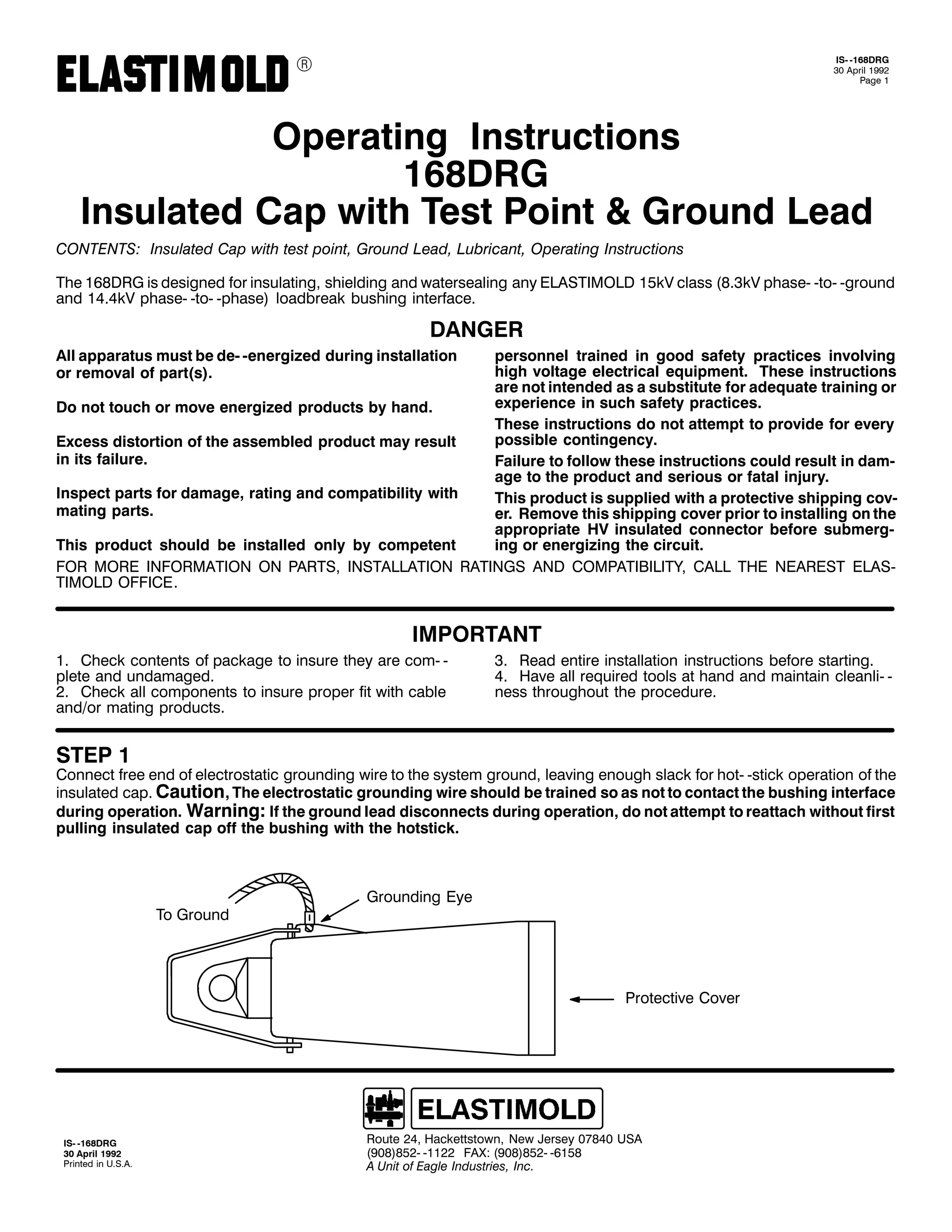 9

,60 049;'5*
63 $SULO 4<<5
3DJH 4

2SHUDWLQJ ,QVWUXFWLRQV
49;'5*
,QVXODWHG &DS ZLWK 7HVW 3RLQW ) *URXQG /HDG
&217(176= ,QVXODWHG &DS ZLWK WHVW SRLQW/ *URXQG /HDG/ /XEULFDQW/ 2SHUDWLQJ ,QVWUXFWLRQV
7KH 49;'5* LV GHVLJQHG IRU LQVXODWLQJ/ VKLHOGLQJ DQG ZDWHUVHDOLQJ DQ (/$67,02/' 48N9 FODVV +;16N9 SKDVH0 0WR0 0JURXQG
DQG 4717N9 SKDVH0 0WR0 0SKDVH, ORDGEUHDN EXVKLQJ LQWHUIDFH1

'$1*(5
$OO DSSDUDWXV PXVW EH GH0 0HQHUJL]HG GXULQJ LQVWDOODWLRQ
RU UHPRYDO RI SDUW+V,1

SHUVRQQHO WUDLQHG LQ JRRG VDIHW SUDFWLFHV LQYROYLQJ
KLJK YROWDJH HOHFWULFDO HTXLSPHQW1 7KHVH LQVWUXFWLRQV
DUH QRW LQWHQGHG DV D VXEVWLWXWH IRU DGHTXDWH WUDLQLQJ RU
H[SHULHQFH LQ VXFK VDIHW SUDFWLFHV1
'R QRW WRXFK RU PRYH HQHUJL]HG SURGXFWV E KDQG1
7KHVH LQVWUXFWLRQV GR QRW DWWHPSW WR SURYLGH IRU HYHU
SRVVLEOH FRQWLQJHQF1
([FHVV GLVWRUWLRQ RI WKH DVVHPEOHG SURGXFW PD UHVXOW
LQ LWV IDLOXUH1
)DLOXUH WR IROORZ WKHVH LQVWUXFWLRQV FRXOG UHVXOW LQ GDP0
DJH WR WKH SURGXFW DQG VHULRXV RU IDWDO LQMXU1
,QVSHFW SDUWV IRU GDPDJH/ UDWLQJ DQG FRPSDWLELOLW ZLWK
7KLV SURGXFW LV VXSSOLHG ZLWK D SURWHFWLYH VKLSSLQJ FRY0
PDWLQJ SDUWV1
HU1 5HPRYH WKLV VKLSSLQJ FRYHU SULRU WR LQVWDOOLQJ RQ WKH
DSSURSULDWH +9 LQVXODWHG FRQQHFWRU EHIRUH VXEPHUJ0
LQJ RU HQHUJL]LQJ WKH FLUFXLW1
7KLV SURGXFW VKRXOG EH LQVWDOOHG RQO E FRPSHWHQW
)25 025( ,1)250$7,21 21 3$576/ ,167$//$7,21 5$7,1*6 $1' &203$7,%,/,7</ &$// 7+( 1($5(67 (/$60
7,02/' 2)),&(1

,03257$17
41 &KHFN FRQWHQWV RI SDFNDJH WR LQVXUH WKH DUH FRP0 0
SOHWH DQG XQGDPDJHG1
51 &KHFN DOO FRPSRQHQWV WR LQVXUH SURSHU ILW ZLWK FDEOH
DQG2RU PDWLQJ SURGXFWV1

61 5HDG HQWLUH LQVWDOODWLRQ LQVWUXFWLRQV EHIRUH VWDUWLQJ1
71 +DYH DOO UHTXLUHG WRROV DW KDQG DQG PDLQWDLQ FOHDQOL0 0
QHVV WKURXJKRXW WKH SURFHGXUH1

67(3 4

&RQQHFW IUHH HQG RI HOHFWURVWDWLF JURXQGLQJ ZLUH WR WKH VVWHP JURXQG/ OHDYLQJ HQRXJK VODFN IRU KRW0 0VWLFN RSHUDWLRQ RI WKH
LQVXODWHG FDS1 &DXWLRQ/ 7KH HOHFWURVWDWLF JURXQGLQJ ZLUH VKRXOG EH WUDLQHG VR DV QRW WR FRQWDFW WKH EXVKLQJ LQWHUIDFH
GXULQJ RSHUDWLRQ1 :DUQLQJ= ,I WKH JURXQG OHDG GLVFRQQHFWV GXULQJ RSHUDWLRQ/ GR QRW DWWHPSW WR UHDWWDFK ZLWKRXW ILUVW
SXOOLQJ LQVXODWHG FDS RII WKH EXVKLQJ ZLWK WKH KRWVWLFN1

7R *URXQG

*URXQGLQJ (H

3URWHFWLYH &RYHU

,60 049;'5*
63 $SULO 4<<5
3ULQWHG LQ 8161$1

5RXWH 57/ +DFNHWWVWRZQ/ 1HZ -HUVH 3:;73 86$
+<3;,;850 04455 )$;= +<3;,;850 0948;
$ 8QLW RI (DJOH ,QGXVWULHV/ ,QF1

 
