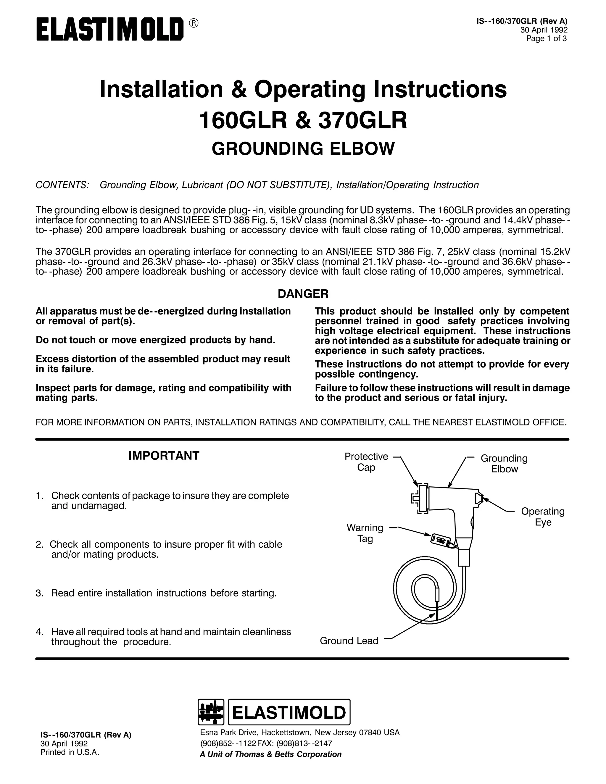 9

,60 049326:3*/5 +5HY $,
63 $SULO 4<<5
3DJH 4 RI 6

,QVWDOODWLRQ ) 2SHUDWLQJ ,QVWUXFWLRQV
493*/5 ) 6:3*/5
*5281',1* (/%2:
&217(176=

*URXQGLQJ (OERZ/ /XEULFDQW +'2 127 68%67,787(,/ ,QVWDOODWLRQ22SHUDWLQJ ,QVWUXFWLRQ

7KH JURXQGLQJ HOERZ LV GHVLJQHG WR SURYLGH SOXJ0 0LQ/ YLVLEOH JURXQGLQJ IRU 8' VVWHPV1 7KH 493*/5 SURYLGHV DQ RSHUDWLQJ
LQWHUIDFH IRU FRQQHFWLQJ WR DQ $16,2,((( 67' 6;9 )LJ1 8/ 48N9 FODVV +QRPLQDO ;16N9 SKDVH0 0WR0 0JURXQG DQG 4717N9 SKDVH0 0
WR0 0SKDVH, 533 DPSHUH ORDGEUHDN EXVKLQJ RU DFFHVVRU GHYLFH ZLWK IDXOW FORVH UDWLQJ RI 43/333 DPSHUHV/ VPPHWULFDO1
7KH 6:3*/5 SURYLGHV DQ RSHUDWLQJ LQWHUIDFH IRU FRQQHFWLQJ WR DQ $16,2,((( 67' 6;9 )LJ1 :/ 58N9 FODVV +QRPLQDO 4815N9
SKDVH0 0WR0 0JURXQG DQG 5916N9 SKDVH0 0WR0 0SKDVH, RU 68N9 FODVV +QRPLQDO 5414N9 SKDVH0 0WR0 0JURXQG DQG 6919N9 SKDVH0 0
WR0 0SKDVH, 533 DPSHUH ORDGEUHDN EXVKLQJ RU DFFHVVRU GHYLFH ZLWK IDXOW FORVH UDWLQJ RI 43/333 DPSHUHV/ VPPHWULFDO1

'$1*(5
$OO DSSDUDWXV PXVW EH GH0 0HQHUJL]HG GXULQJ LQVWDOODWLRQ
RU UHPRYDO RI SDUW+V,1
'R QRW WRXFK RU PRYH HQHUJL]HG SURGXFWV E KDQG1
([FHVV GLVWRUWLRQ RI WKH DVVHPEOHG SURGXFW PD UHVXOW
LQ LWV IDLOXUH1
,QVSHFW SDUWV IRU GDPDJH/ UDWLQJ DQG FRPSDWLELOLW ZLWK
PDWLQJ SDUWV1

7KLV SURGXFW VKRXOG EH LQVWDOOHG RQO E FRPSHWHQW
SHUVRQQHO WUDLQHG LQ JRRG VDIHW SUDFWLFHV LQYROYLQJ
KLJK YROWDJH HOHFWULFDO HTXLSPHQW1 7KHVH LQVWUXFWLRQV
DUH QRW LQWHQGHG DV D VXEVWLWXWH IRU DGHTXDWH WUDLQLQJ RU
H[SHULHQFH LQ VXFK VDIHW SUDFWLFHV1
7KHVH LQVWUXFWLRQV GR QRW DWWHPSW WR SURYLGH IRU HYHU
SRVVLEOH FRQWLQJHQF1
)DLOXUH WR IROORZ WKHVH LQVWUXFWLRQV ZLOO UHVXOW LQ GDPDJH
WR WKH SURGXFW DQG VHULRXV RU IDWDO LQMXU1

)25 025( ,1)250$7,21 21 3$576/ ,167$//$7,21 5$7,1*6 $1' &203$7,%,/,7</ &$// 7+( 1($5(67 (/$67,02/' 2)),&(1

,03257$17

3URWHFWLYH
&DS

41 &KHFN FRQWHQWV RI SDFNDJH WR LQVXUH WKH DUH FRPSOHWH
DQG XQGDPDJHG1

51 &KHFN DOO FRPSRQHQWV WR LQVXUH SURSHU ILW ZLWK FDEOH
DQG2RU PDWLQJ SURGXFWV1

:DUQLQJ
7DJ

61 5HDG HQWLUH LQVWDOODWLRQ LQVWUXFWLRQV EHIRUH VWDUWLQJ1

71 +DYH DOO UHTXLUHG WRROV DW KDQG DQG PDLQWDLQ FOHDQOLQHVV
WKURXJKRXW WKH SURFHGXUH1

,60 049326:3*/5 +5HY $,
63 $SULO 4<<5
3ULQWHG LQ 8161$1

*URXQG /HDG

(VQD 3DUN 'ULYH/ +DFNHWWVWRZQ/ 1HZ -HUVH 3:;73 86$
+<3;,;850 04455 )$;= +<3;,;460 0547:
$ 8QLW RI 7KRPDV ) %HWWV &RUSRUDWLRQ

*URXQGLQJ
(OERZ

2SHUDWLQJ
(H

 