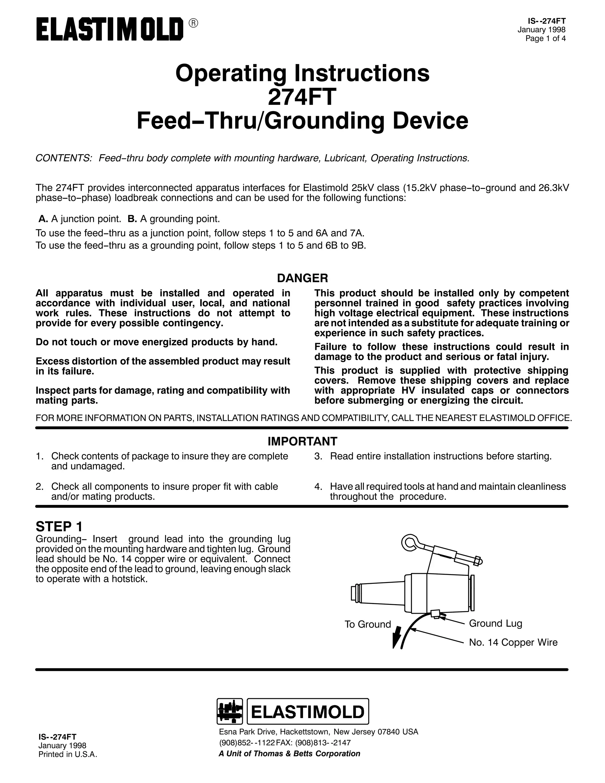 9

,60 05:7)7
-DQXDU 4<<;
3DJH 4 RI 7

2SHUDWLQJ ,QVWUXFWLRQV
5:7)7
)HHG007KUX2*URXQGLQJ 'HYLFH
&217(176= )HHG00WKUX ERG FRPSOHWH ZLWK PRXQWLQJ KDUGZDUH/ /XEULFDQW/ 2SHUDWLQJ ,QVWUXFWLRQV1
7KH 5:7)7 SURYLGHV LQWHUFRQQHFWHG DSSDUDWXV LQWHUIDFHV IRU (ODVWLPROG 58N9 FODVV +4815N9 SKDVH00WR00JURXQG DQG 5916N9
SKDVH00WR00SKDVH, ORDGEUHDN FRQQHFWLRQV DQG FDQ EH XVHG IRU WKH IROORZLQJ IXQFWLRQV=
$1 $ MXQFWLRQ SRLQW1 %1 $ JURXQGLQJ SRLQW1
7R XVH WKH IHHG00WKUX DV D MXQFWLRQ SRLQW/ IROORZ VWHSV 4 WR 8 DQG 9$ DQG :$1
7R XVH WKH IHHG00WKUX DV D JURXQGLQJ SRLQW/ IROORZ VWHSV 4 WR 8 DQG 9% WR <%1

'$1*(5
$OO DSSDUDWXV PXVW EH LQVWDOOHG DQG RSHUDWHG LQ
DFFRUGDQFH ZLWK LQGLYLGXDO XVHU/ ORFDO/ DQG QDWLRQDO
ZRUN UXOHV1 7KHVH LQVWUXFWLRQV GR QRW DWWHPSW WR
SURYLGH IRU HYHU SRVVLEOH FRQWLQJHQF1
'R QRW WRXFK RU PRYH HQHUJL]HG SURGXFWV E KDQG1
([FHVV GLVWRUWLRQ RI WKH DVVHPEOHG SURGXFW PD UHVXOW
LQ LWV IDLOXUH1
,QVSHFW SDUWV IRU GDPDJH/ UDWLQJ DQG FRPSDWLELOLW ZLWK
PDWLQJ SDUWV1

7KLV SURGXFW VKRXOG EH LQVWDOOHG RQO E FRPSHWHQW
SHUVRQQHO WUDLQHG LQ JRRG VDIHW SUDFWLFHV LQYROYLQJ
KLJK YROWDJH HOHFWULFDO HTXLSPHQW1 7KHVH LQVWUXFWLRQV
DUH QRW LQWHQGHG DV D VXEVWLWXWH IRU DGHTXDWH WUDLQLQJ RU
H[SHULHQFH LQ VXFK VDIHW SUDFWLFHV1
)DLOXUH WR IROORZ WKHVH LQVWUXFWLRQV FRXOG UHVXOW LQ
GDPDJH WR WKH SURGXFW DQG VHULRXV RU IDWDO LQMXU1
7KLV SURGXFW LV VXSSOLHG ZLWK SURWHFWLYH VKLSSLQJ
FRYHUV1 5HPRYH WKHVH VKLSSLQJ FRYHUV DQG UHSODFH
ZLWK DSSURSULDWH +9 LQVXODWHG FDSV RU FRQQHFWRUV
EHIRUH VXEPHUJLQJ RU HQHUJL]LQJ WKH FLUFXLW1

)25 025( ,1)250$7,21 21 3$576/ ,167$//$7,21 5$7,1*6 $1' &203$7,%,/,7</ &$// 7+( 1($5(67 (/$67,02/' 2)),&(1

,03257$17
41 &KHFN FRQWHQWV RI SDFNDJH WR LQVXUH WKH DUH FRPSOHWH
DQG XQGDPDJHG1

61 5HDG HQWLUH LQVWDOODWLRQ LQVWUXFWLRQV EHIRUH VWDUWLQJ1

51 &KHFN DOO FRPSRQHQWV WR LQVXUH SURSHU ILW ZLWK FDEOH
DQG2RU PDWLQJ SURGXFWV1

71 +DYH DOO UHTXLUHG WRROV DW KDQG DQG PDLQWDLQ FOHDQOLQHVV
WKURXJKRXW WKH SURFHGXUH1

67(3 4

*URXQGLQJ00 ,QVHUW JURXQG OHDG LQWR WKH JURXQGLQJ OXJ
SURYLGHG RQ WKH PRXQWLQJ KDUGZDUH DQG WLJKWHQ OXJ1 *URXQG
OHDG VKRXOG EH 1R1 47 FRSSHU ZLUH RU HTXLYDOHQW1 &RQQHFW
WKH RSSRVLWH HQG RI WKH OHDG WR JURXQG/ OHDYLQJ HQRXJK VODFN
WR RSHUDWH ZLWK D KRWVWLFN1

7R *URXQG

*URXQG /XJ
1R1 47 &RSSHU :LUH

,60 05:7)7
-DQXDU 4<<;
3ULQWHG LQ 8161$1

(VQD 3DUN 'ULYH/ +DFNHWWVWRZQ/ 1HZ -HUVH 3:;73 86$
+<3;,;850 04455 )$;= +<3;,;460 0547:
$ 8QLW RI 7KRPDV ) %HWWV &RUSRUDWLRQ

 
