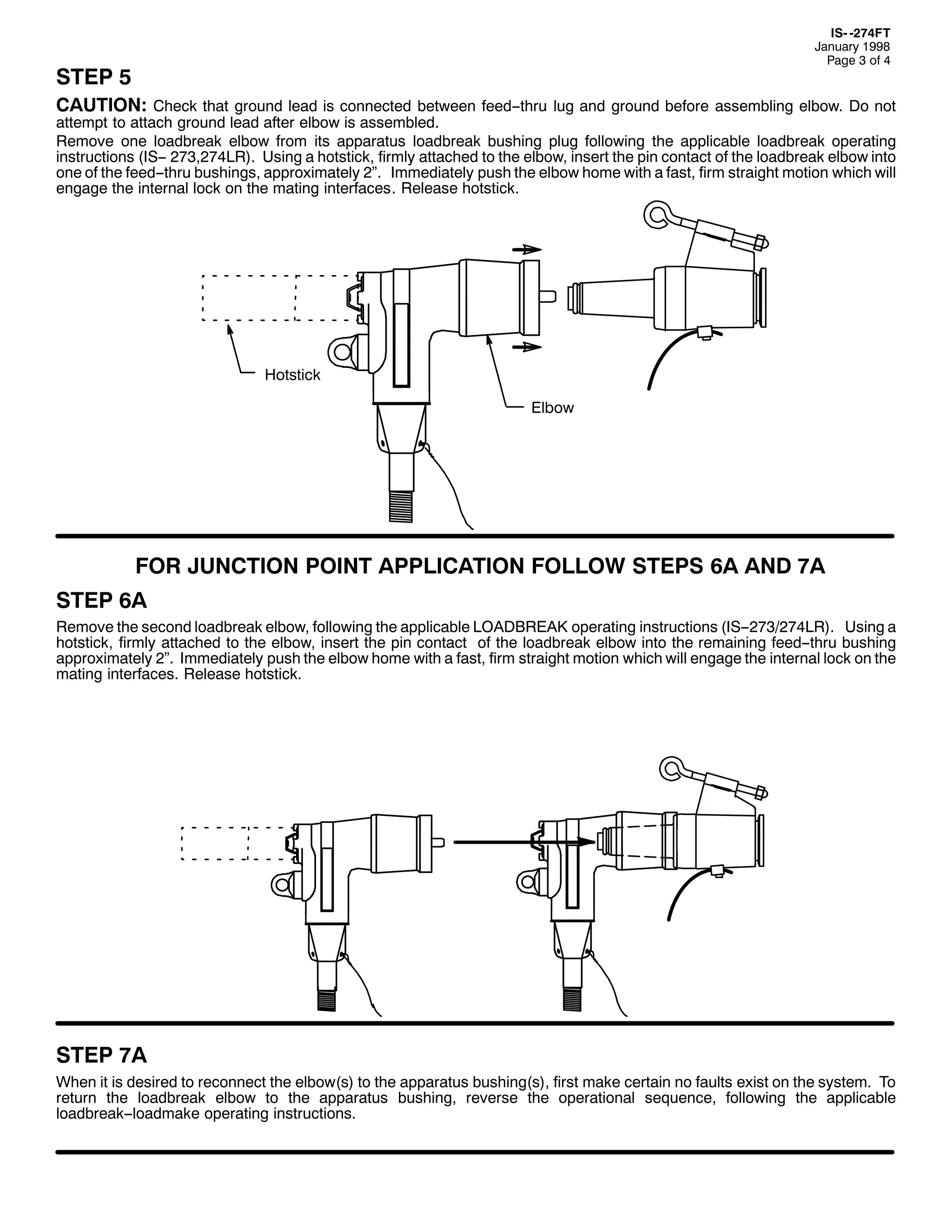 ,60 05:7)7
-DQXDU 4<<;
3DJH 6 RI 7

67(3 8

&$87,21= &KHFN WKDW JURXQG OHDG LV FRQQHFWHG EHWZHHQ IHHG00WKUX OXJ DQG JURXQG EHIRUH DVVHPEOLQJ HOERZ1 'R QRW

DWWHPSW WR DWWDFK JURXQG OHDG DIWHU HOERZ LV DVVHPEOHG1
5HPRYH RQH ORDGEUHDN HOERZ IURP LWV DSSDUDWXV ORDGEUHDN EXVKLQJ SOXJ IROORZLQJ WKH DSSOLFDEOH ORDGEUHDN RSHUDWLQJ
LQVWUXFWLRQV +,600 5:6/5:7/5,1 8VLQJ D KRWVWLFN/ ILUPO DWWDFKHG WR WKH HOERZ/ LQVHUW WKH SLQ FRQWDFW RI WKH ORDGEUHDN HOERZ LQWR
RQH RI WKH IHHG00WKUX EXVKLQJV/ DSSUR[LPDWHO 5µ1 ,PPHGLDWHO SXVK WKH HOERZ KRPH ZLWK D IDVW/ ILUP VWUDLJKW PRWLRQ ZKLFK ZLOO
HQJDJH WKH LQWHUQDO ORFN RQ WKH PDWLQJ LQWHUIDFHV1 5HOHDVH KRWVWLFN1

+RWVWLFN
(OERZ

)25 -81&7,21 32,17 $33/,&$7,21 )2//2: 67(36 9$ $1' :$
67(3 9$
5HPRYH WKH VHFRQG ORDGEUHDN HOERZ/ IROORZLQJ WKH DSSOLFDEOH /2$'%5($. RSHUDWLQJ LQVWUXFWLRQV +,6005:625:7/5,1 8VLQJ D
KRWVWLFN/ ILUPO DWWDFKHG WR WKH HOERZ/ LQVHUW WKH SLQ FRQWDFW RI WKH ORDGEUHDN HOERZ LQWR WKH UHPDLQLQJ IHHG00WKUX EXVKLQJ
DSSUR[LPDWHO 5µ1 ,PPHGLDWHO SXVK WKH HOERZ KRPH ZLWK D IDVW/ ILUP VWUDLJKW PRWLRQ ZKLFK ZLOO HQJDJH WKH LQWHUQDO ORFN RQ WKH
PDWLQJ LQWHUIDFHV1 5HOHDVH KRWVWLFN1

67(3 :$
:KHQ LW LV GHVLUHG WR UHFRQQHFW WKH HOERZ+V, WR WKH DSSDUDWXV EXVKLQJ+V,/ ILUVW PDNH FHUWDLQ QR IDXOWV H[LVW RQ WKH VVWHP1 7R
UHWXUQ WKH ORDGEUHDN HOERZ WR WKH DSSDUDWXV EXVKLQJ/ UHYHUVH WKH RSHUDWLRQDO VHTXHQFH/ IROORZLQJ WKH DSSOLFDEOH
ORDGEUHDN00ORDGPDNH RSHUDWLQJ LQVWUXFWLRQV1

 