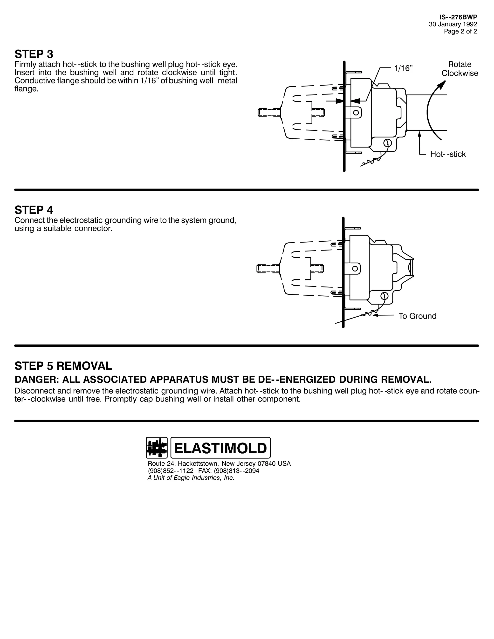 ,60 05:9%:3
63 -DQXDU 4<<5
3DJH 5 RI 5

67(3 6

)LUPO DWWDFK KRW0 0VWLFN WR WKH EXVKLQJ ZHOO SOXJ KRW0 0VWLFN HH1
,QVHUW LQWR WKH EXVKLQJ ZHOO DQG URWDWH FORFNZLVH XQWLO WLJKW1
&RQGXFWLYH IODQJH VKRXOG EH ZLWKLQ 4249l RI EXVKLQJ ZHOO PHWDO
IODQJH1

5RWDWH
&ORFNZLVH

4249l

+RW0 0VWLFN

67(3 7

&RQQHFW WKH HOHFWURVWDWLF JURXQGLQJ ZLUH WR WKH VVWHP JURXQG/
XVLQJ D VXLWDEOH FRQQHFWRU1

7R *URXQG

67(3 8 5(029$/

'$1*(5= $// $662&,$7(' $33$5$786 0867 %( '(0 0(1(5*,=(' '85,1* 5(029$/1

'LVFRQQHFW DQG UHPRYH WKH HOHFWURVWDWLF JURXQGLQJ ZLUH1 $WWDFK KRW0 0VWLFN WR WKH EXVKLQJ ZHOO SOXJ KRW0 0VWLFN HH DQG URWDWH FRXQ0
WHU0 0FORFNZLVH XQWLO IUHH1 3URPSWO FDS EXVKLQJ ZHOO RU LQVWDOO RWKHU FRPSRQHQW1

5RXWH 57/ +DFNHWWVWRZQ/ 1HZ -HUVH 3:;73 86$
+<3;,;850 04455 )$;= +<3;,;460 053<7
$ 8QLW RI (DJOH ,QGXVWULHV/ ,QF1

 
