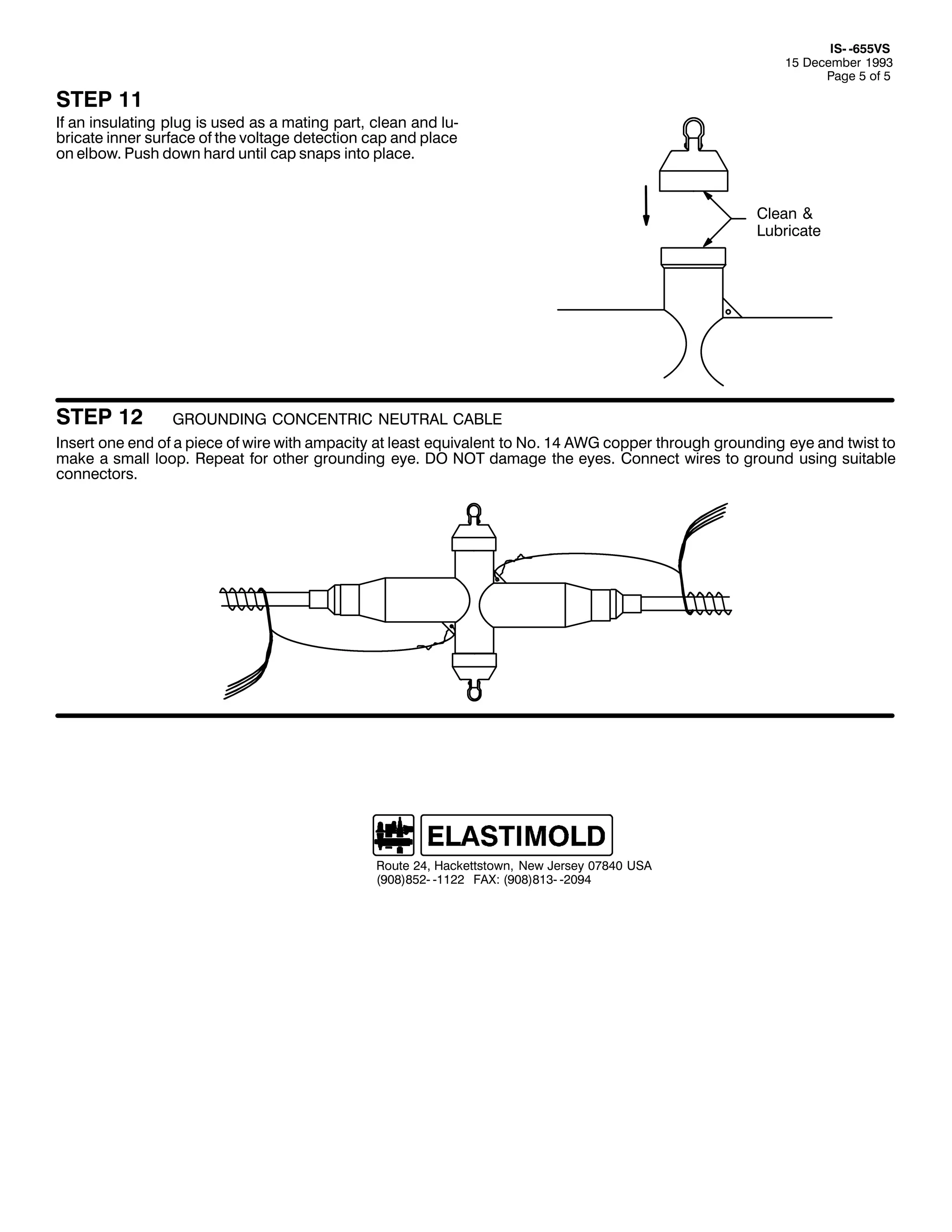 ,60 098896
48 'HFHPEHU 4<<6
3DJH 8 RI 8

67(3 44

,I DQ LQVXODWLQJ SOXJ LV XVHG DV D PDWLQJ SDUW/ FOHDQ DQG OX0
EULFDWH LQQHU VXUIDFH RI WKH YROWDJH GHWHFWLRQ FDS DQG SODFH
RQ HOERZ1 3XVK GRZQ KDUG XQWLO FDS VQDSV LQWR SODFH1

&OHDQ )
/XEULFDWH

67(3 45

*5281',1* &21&(175,& 1(875$/ &$%/(

,QVHUW RQH HQG RI D SLHFH RI ZLUH ZLWK DPSDFLW DW OHDVW HTXLYDOHQW WR 1R1 47 $:* FRSSHU WKURXJK JURXQGLQJ HH DQG WZLVW WR
PDNH D VPDOO ORRS1 5HSHDW IRU RWKHU JURXQGLQJ HH1 '2 127 GDPDJH WKH HHV1 &RQQHFW ZLUHV WR JURXQG XVLQJ VXLWDEOH
FRQQHFWRUV1

5RXWH 57/ +DFNHWWVWRZQ/ 1HZ -HUVH 3:;73 86$
+<3;,;850 04455 )$;= +<3;,;460 053<7

 
