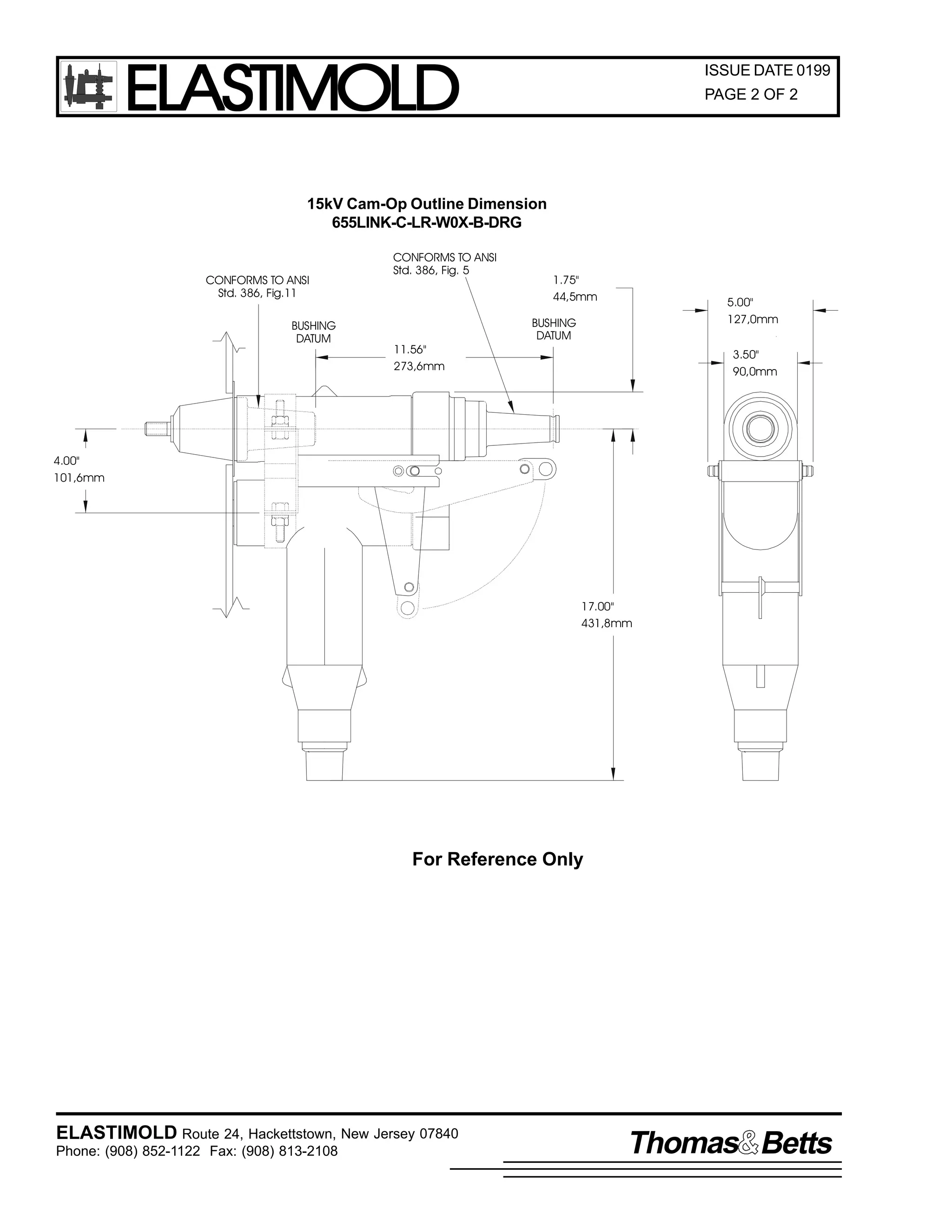ELASTIMOLD

ISSUE DATE 0199
PAGE 2 OF 2

15kV Cam-Op Outline Dimension
655LINK-C-LR-W0X-B-DRG

CONFORMS TO ANSI
Std. 386, Fig.11
BUSHING
DATUM

CONFORMS TO ANSI
Std. 386, Fig. 5

11.56"
273,6mm

1.75"
44,5mm

5.00"
127,0mm

BUSHING
DATUM

3.50"
90,0mm

4.00"
101,6mm

17.00"
431,8mm

For Reference Only

ELASTIMOLD Route 24, Hackettstown, New Jersey 07840
Phone: (908) 852-1122 Fax: (908) 813-2108

Thomas Betts

 